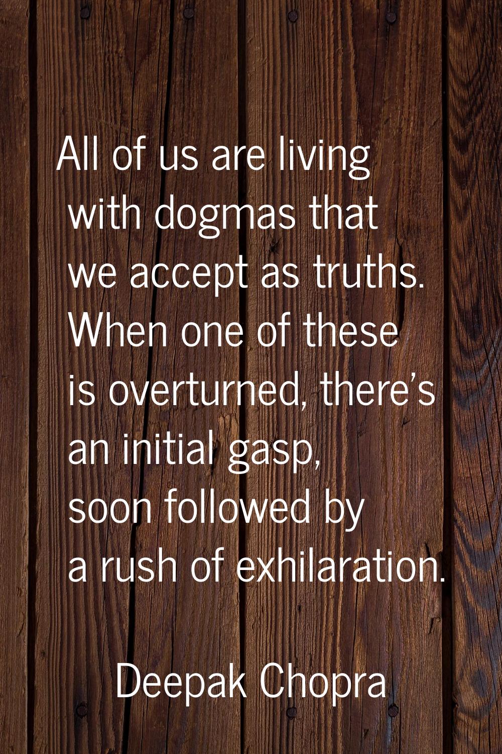 All of us are living with dogmas that we accept as truths. When one of these is overturned, there's
