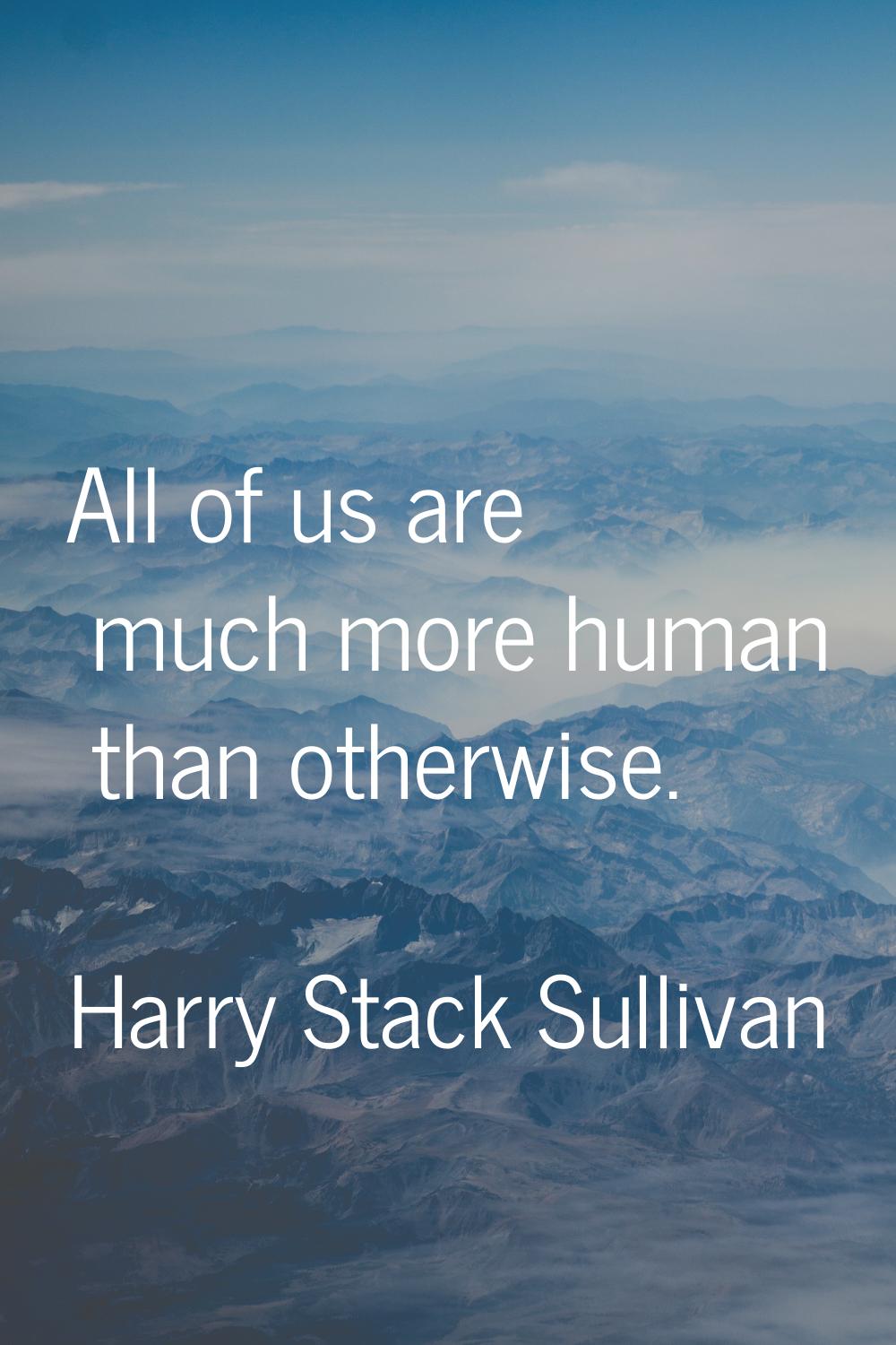 All of us are much more human than otherwise.