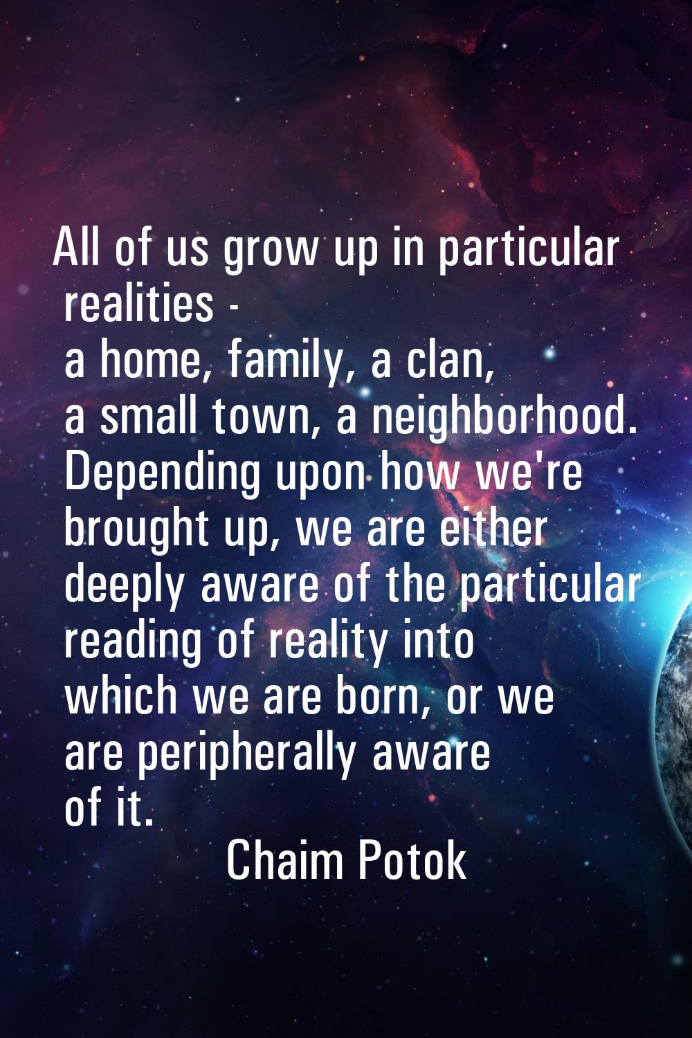 All of us grow up in particular realities - a home, family, a clan, a small town, a neighborhood. D