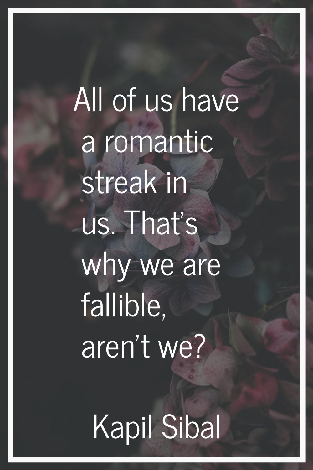 All of us have a romantic streak in us. That's why we are fallible, aren't we?