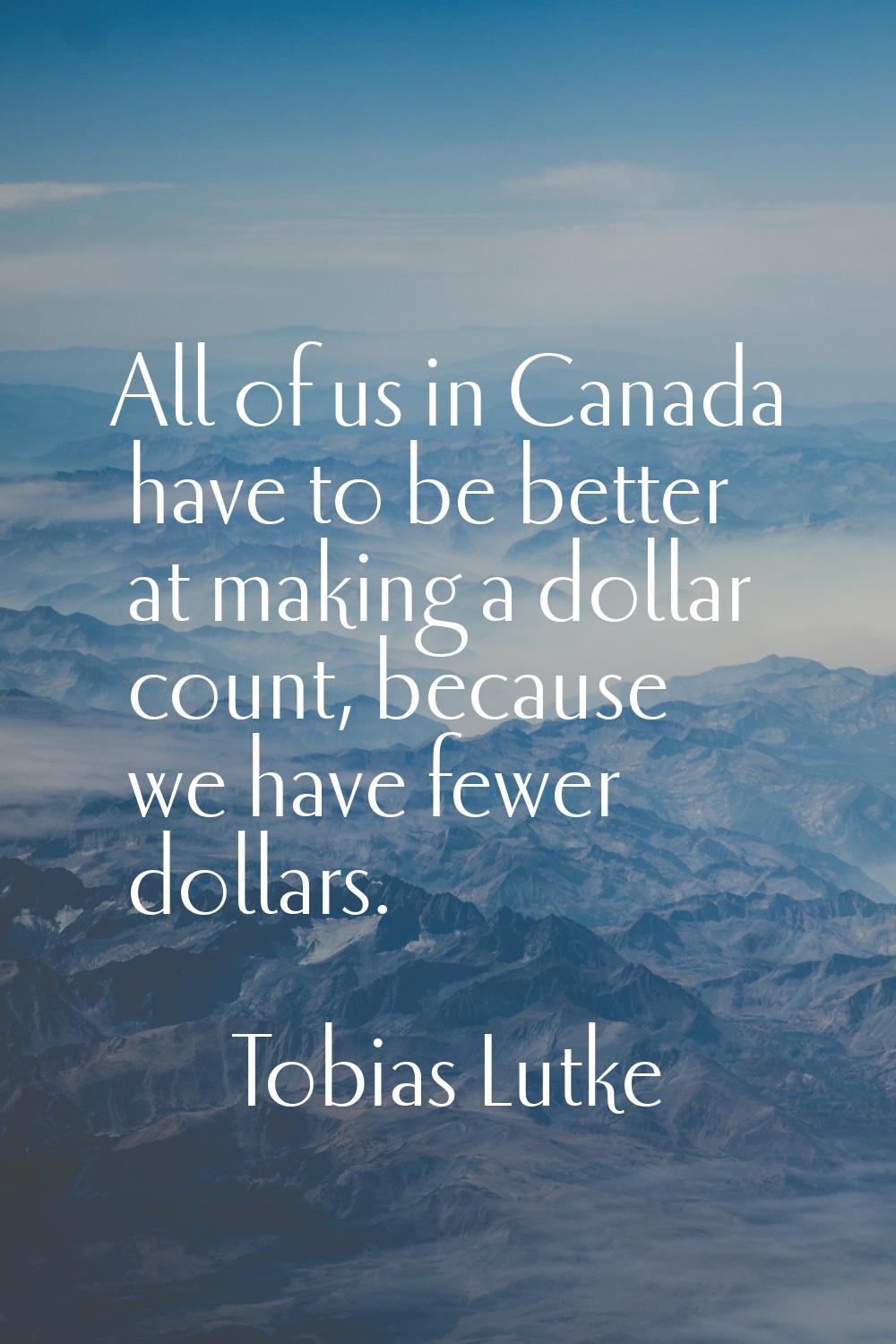 All of us in Canada have to be better at making a dollar count, because we have fewer dollars.