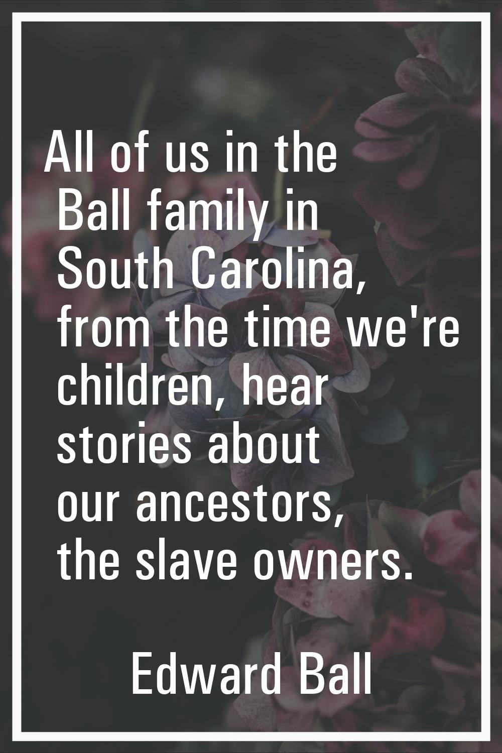 All of us in the Ball family in South Carolina, from the time we're children, hear stories about ou