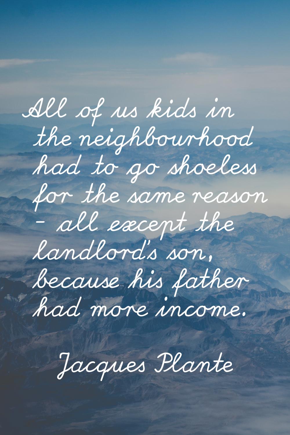 All of us kids in the neighbourhood had to go shoeless for the same reason - all except the landlor