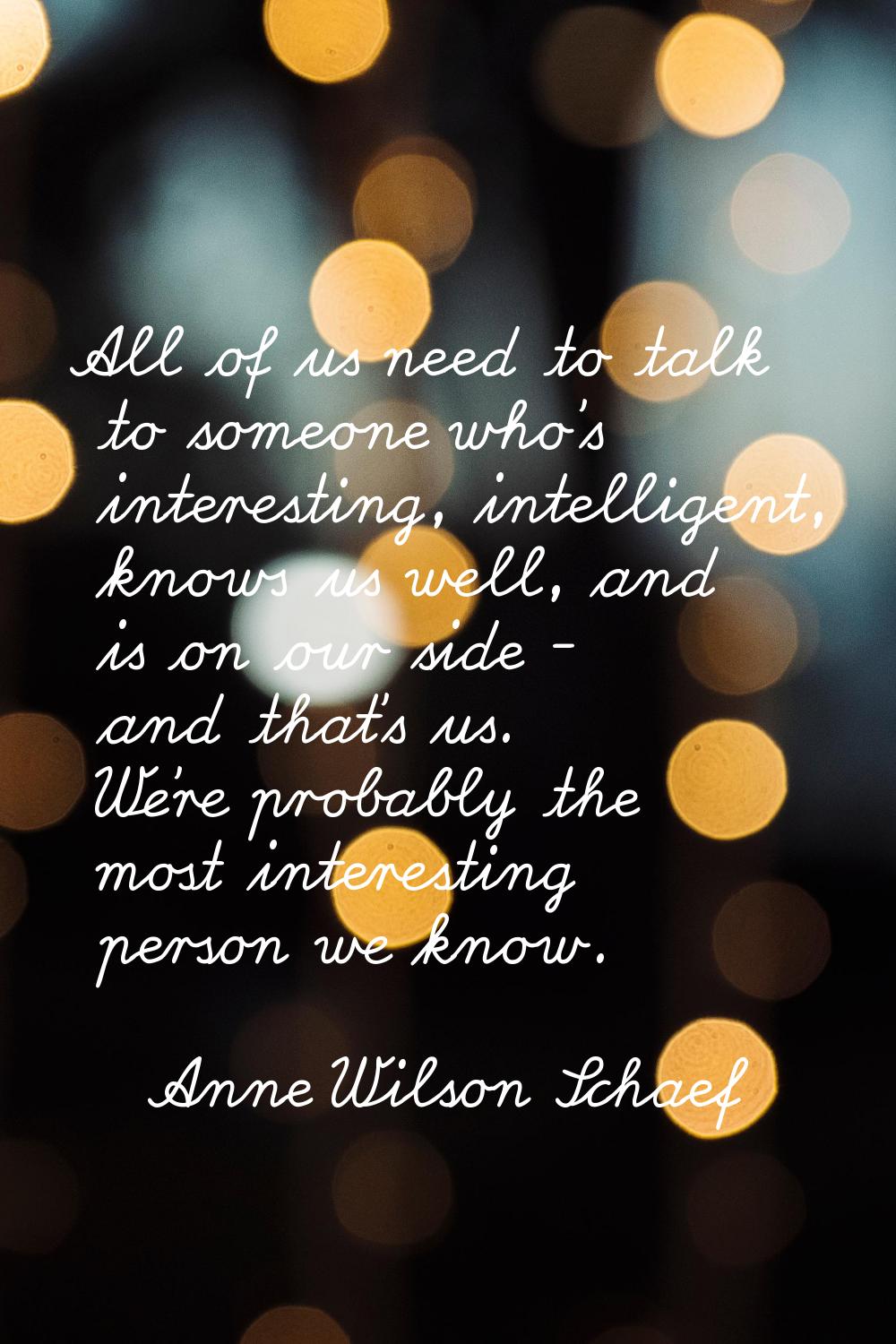 All of us need to talk to someone who's interesting, intelligent, knows us well, and is on our side