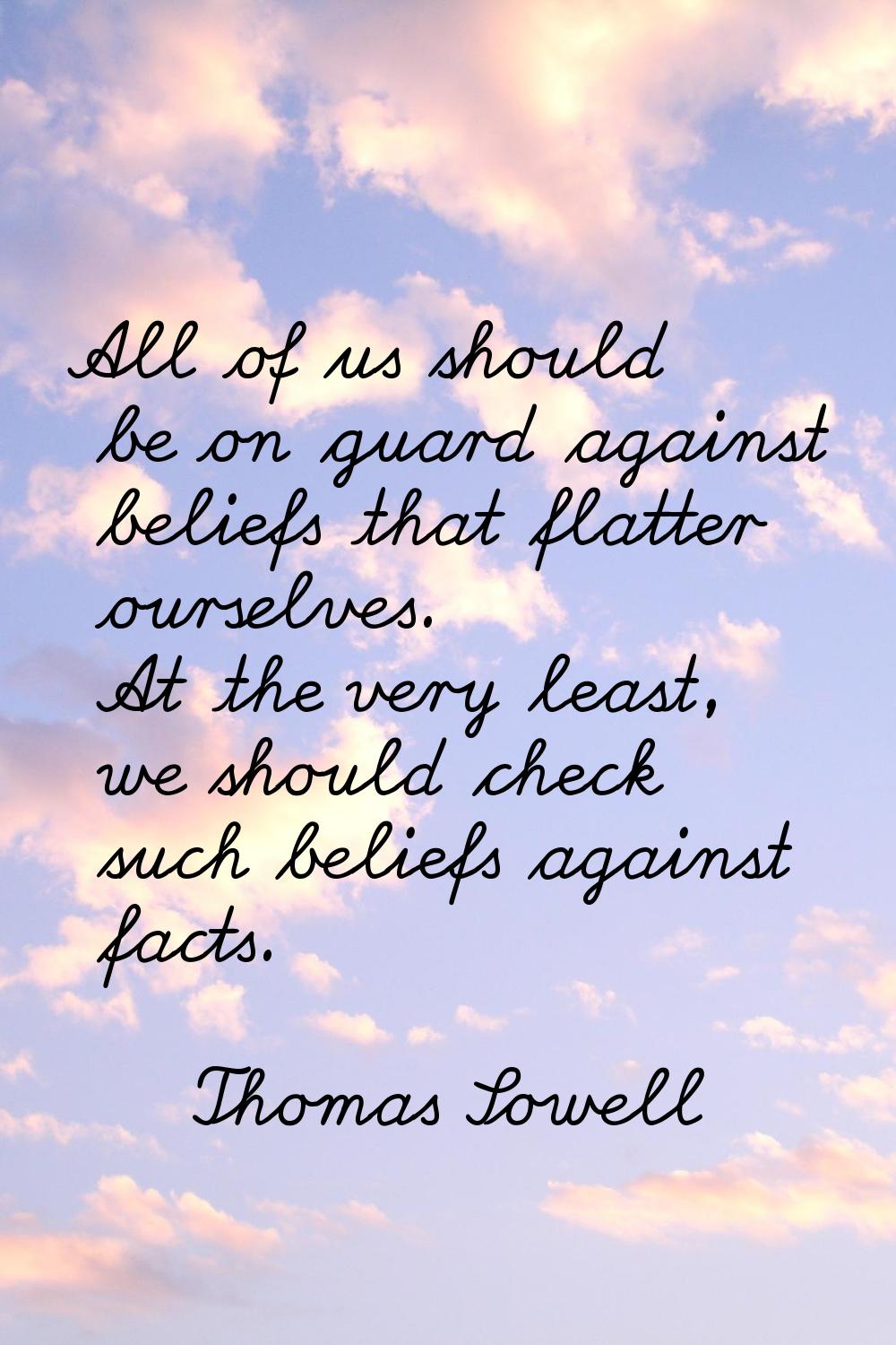 All of us should be on guard against beliefs that flatter ourselves. At the very least, we should c