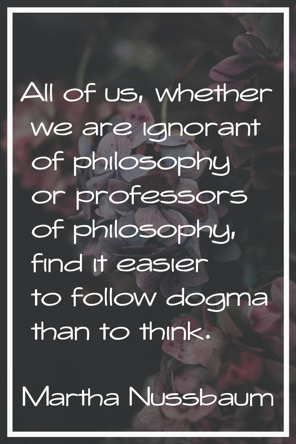 All of us, whether we are ignorant of philosophy or professors of philosophy, find it easier to fol
