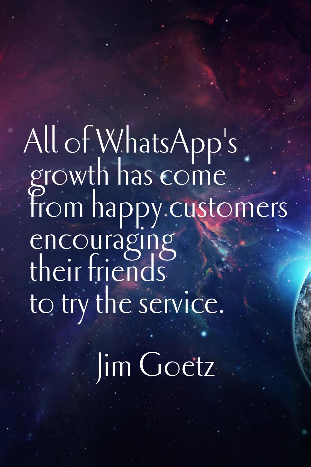 All of WhatsApp's growth has come from happy customers encouraging their friends to try the service