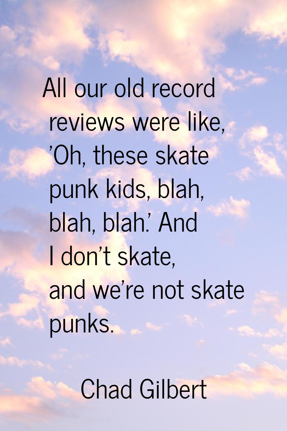 All our old record reviews were like, 'Oh, these skate punk kids, blah, blah, blah.' And I don't sk