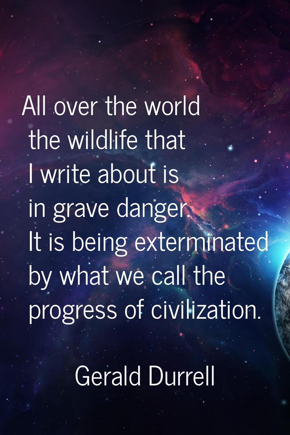 All over the world the wildlife that I write about is in grave danger. It is being exterminated by 