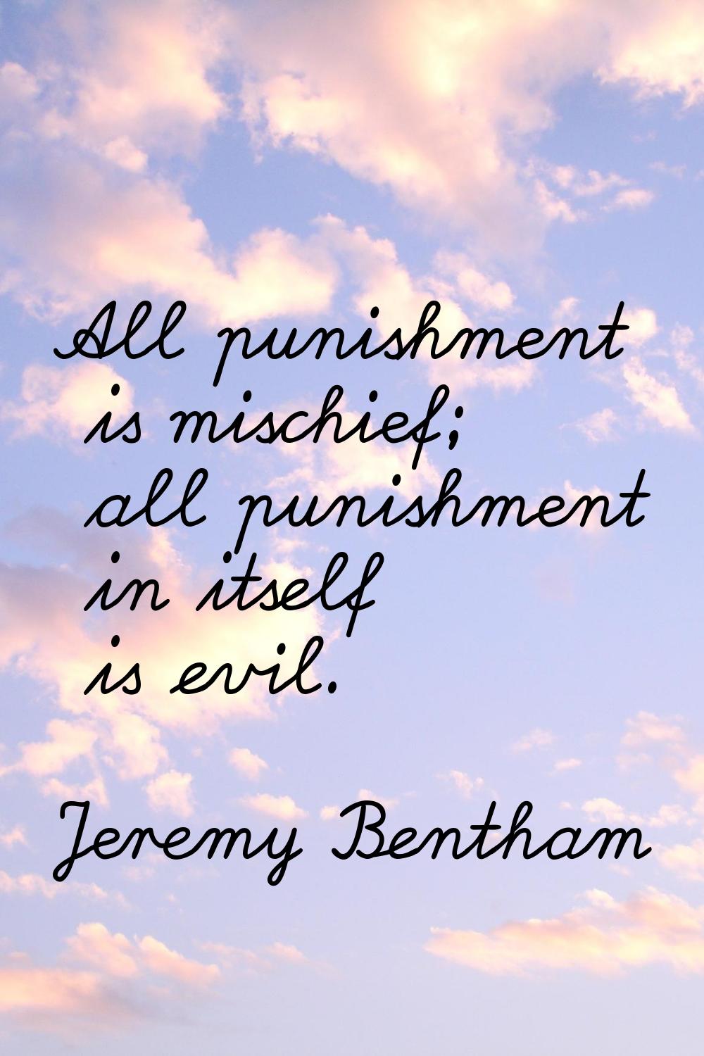 All punishment is mischief; all punishment in itself is evil.