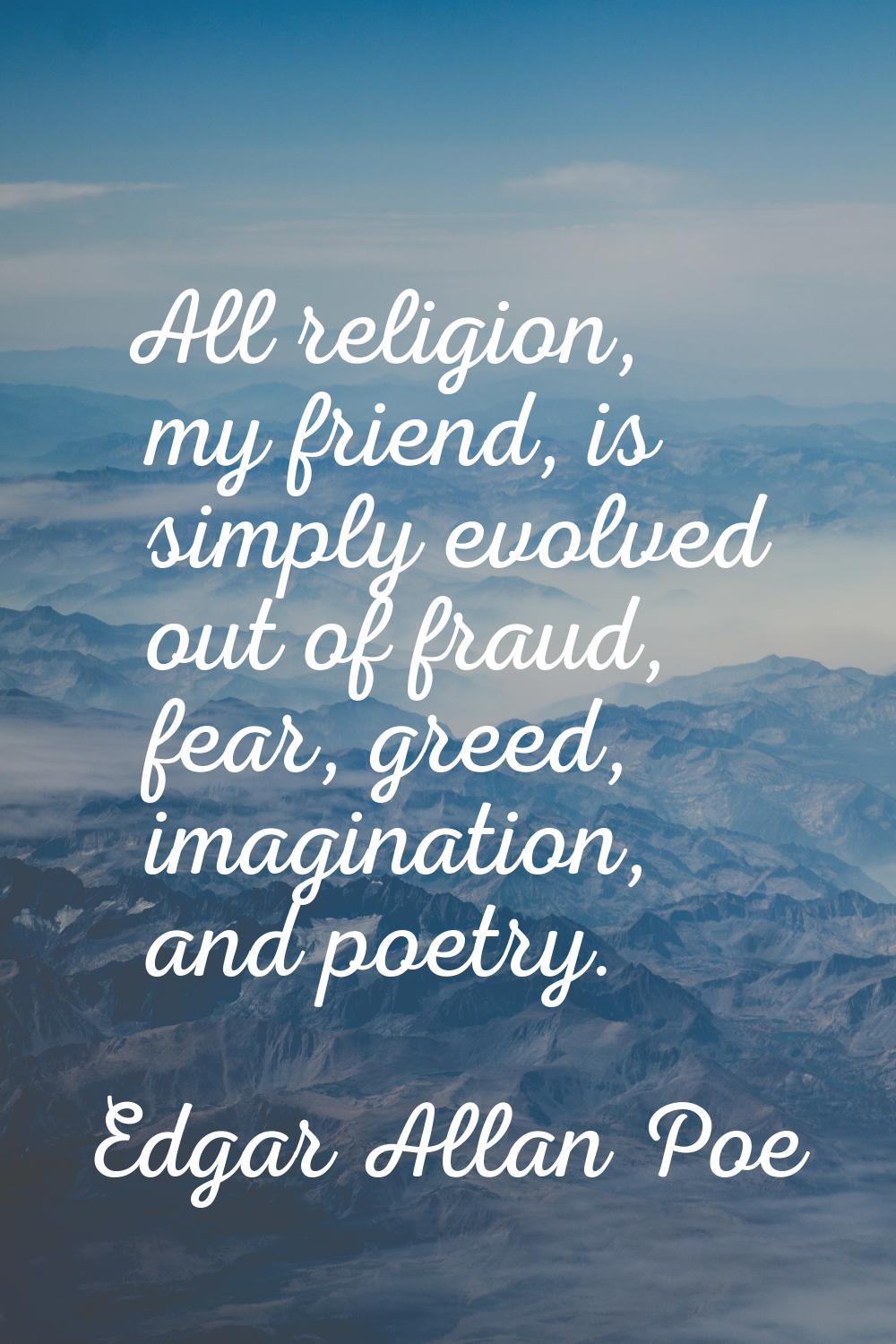 All religion, my friend, is simply evolved out of fraud, fear, greed, imagination, and poetry.