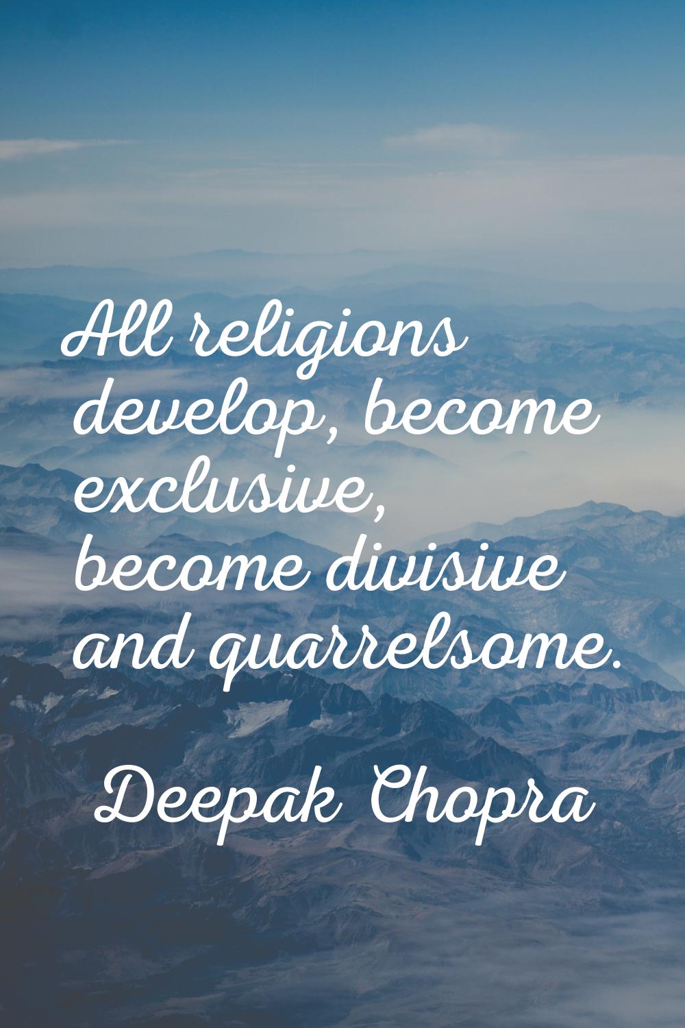 All religions develop, become exclusive, become divisive and quarrelsome.