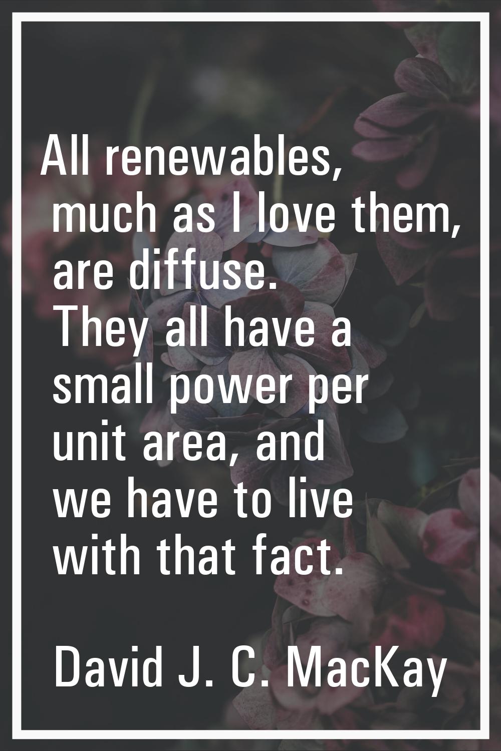 All renewables, much as I love them, are diffuse. They all have a small power per unit area, and we