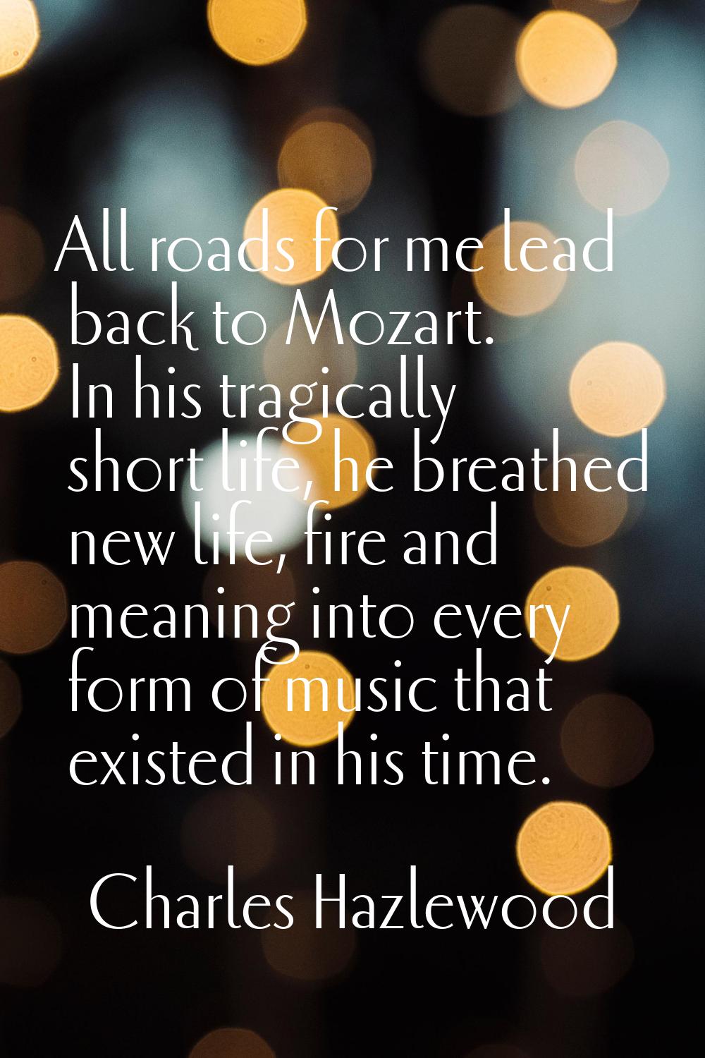 All roads for me lead back to Mozart. In his tragically short life, he breathed new life, fire and 