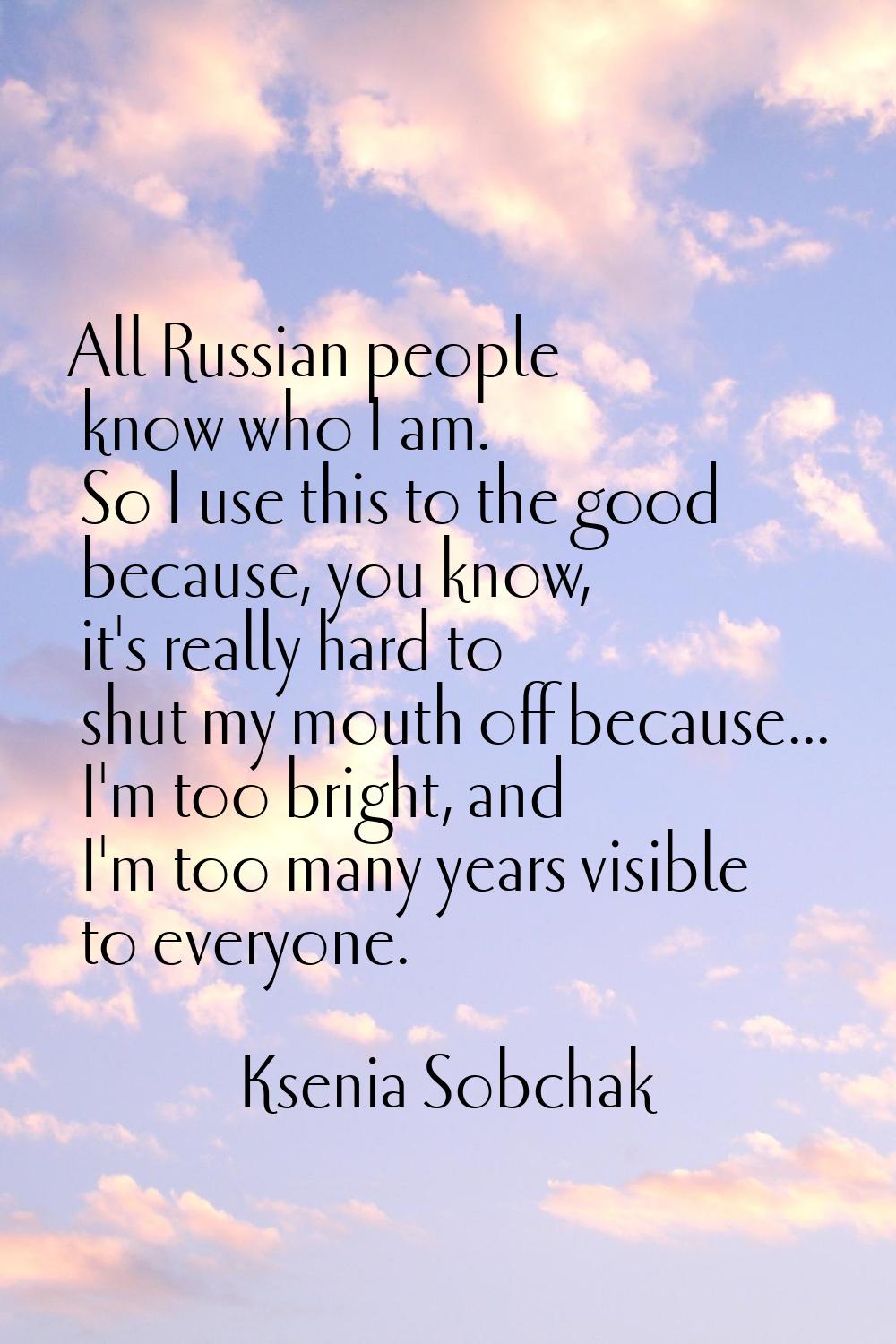 All Russian people know who I am. So I use this to the good because, you know, it's really hard to 
