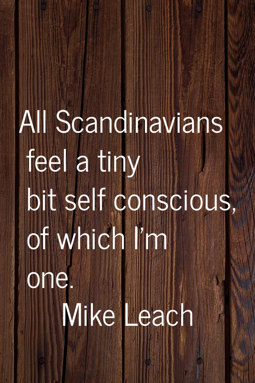 All Scandinavians feel a tiny bit self conscious, of which I'm one.