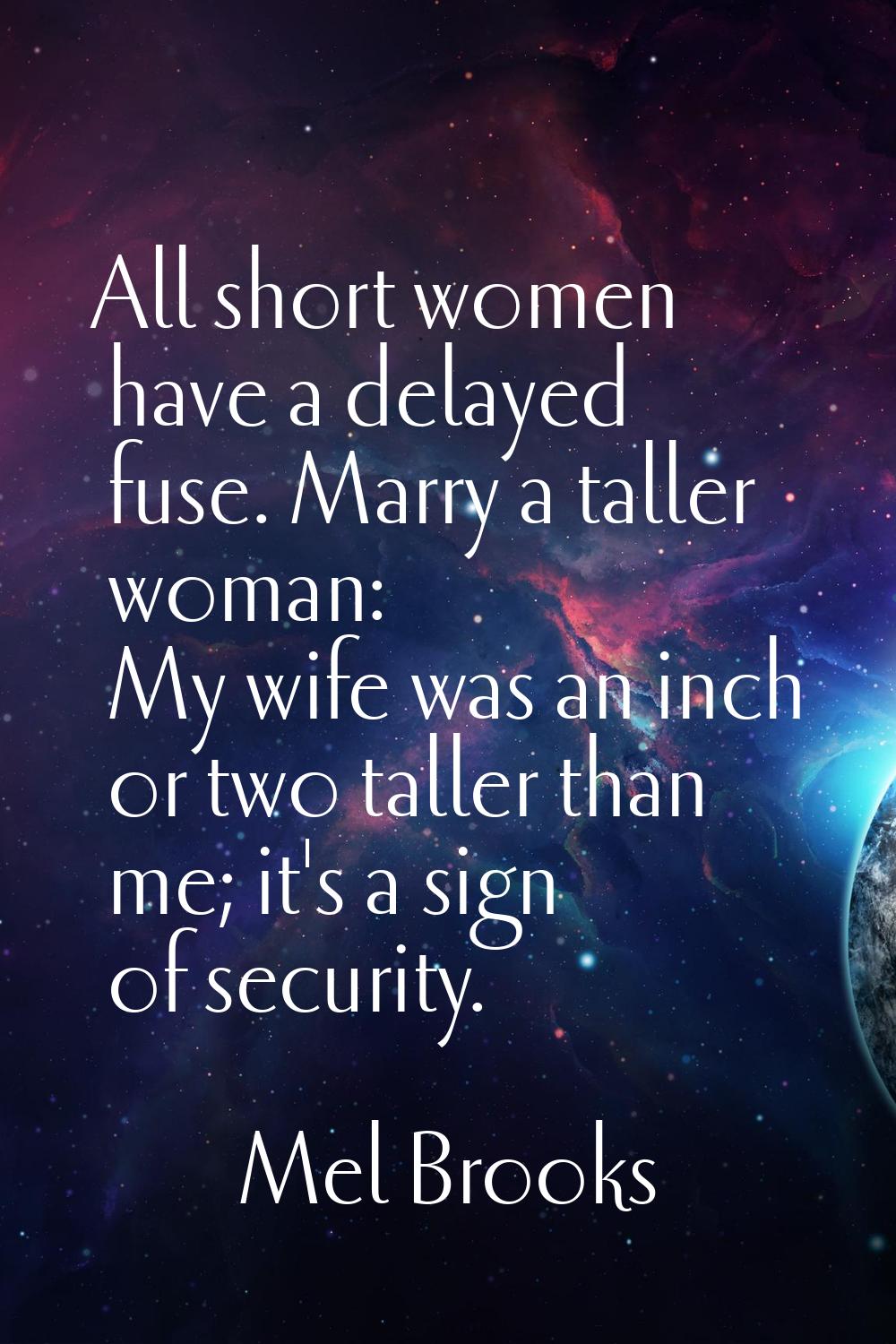 All short women have a delayed fuse. Marry a taller woman: My wife was an inch or two taller than m