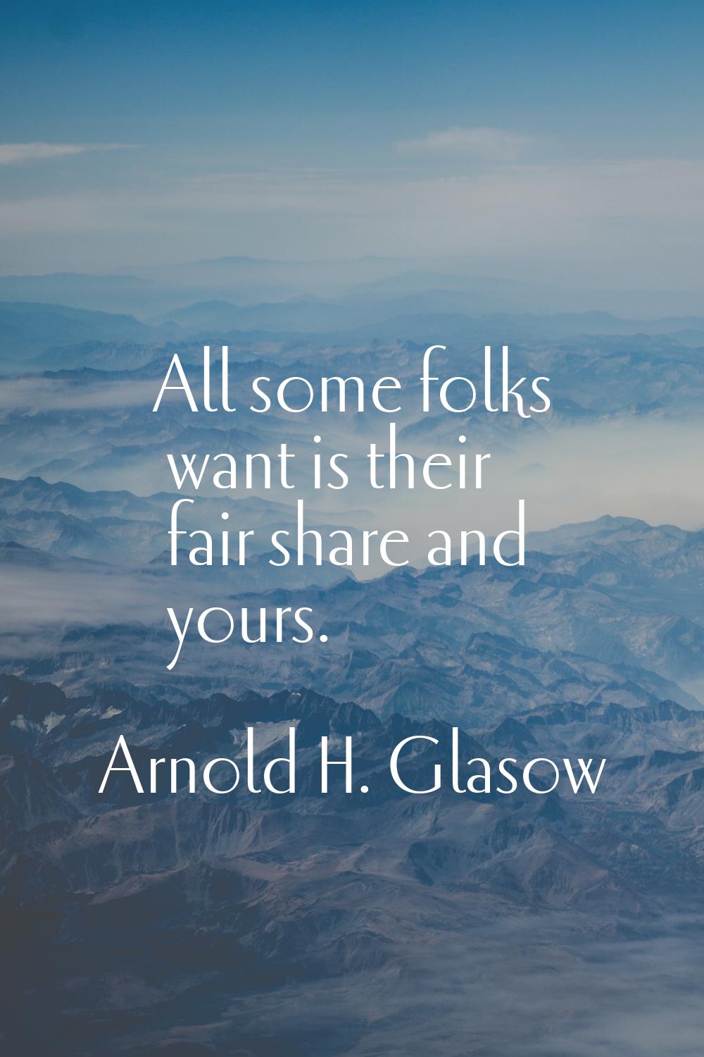 All some folks want is their fair share and yours.