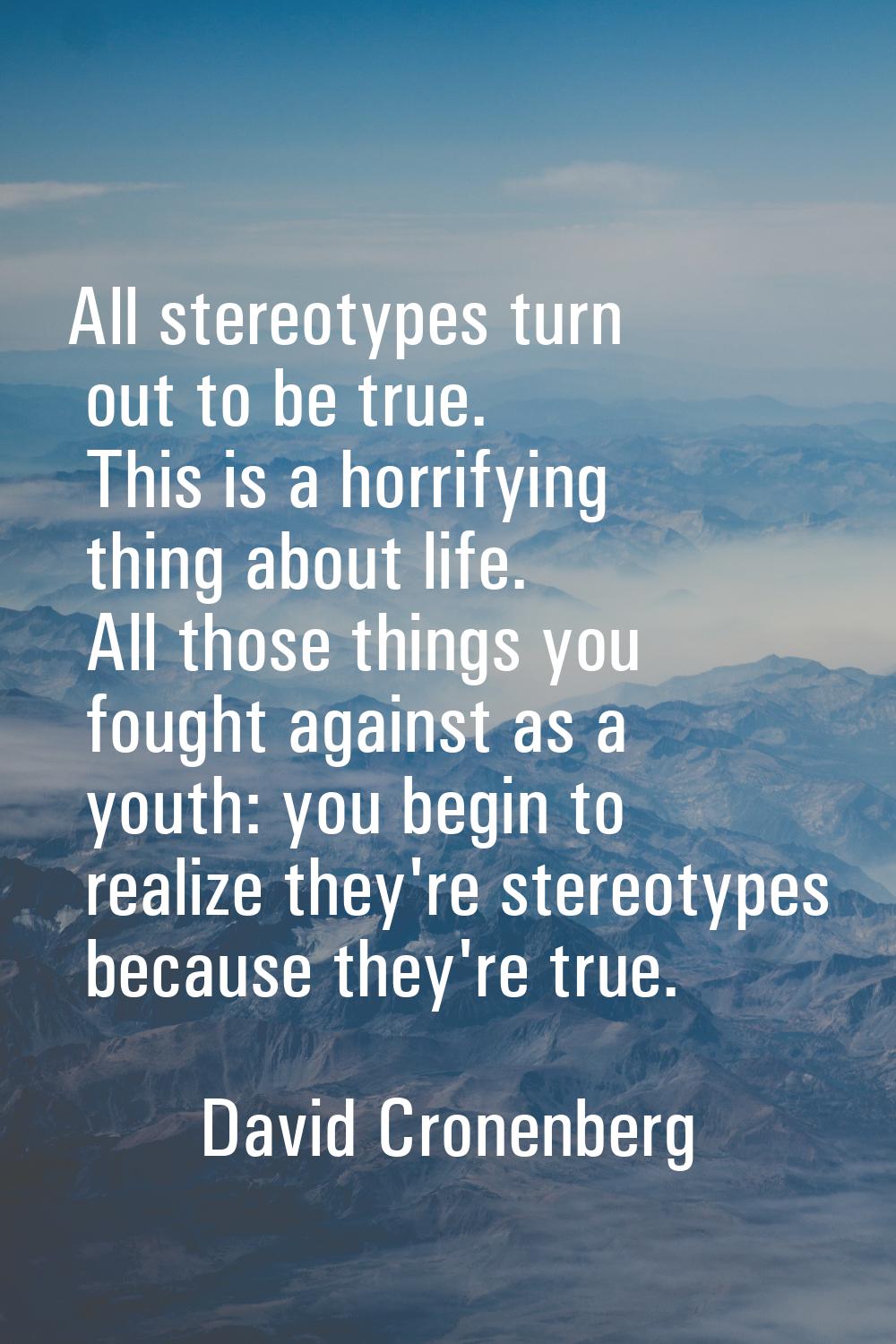 All stereotypes turn out to be true. This is a horrifying thing about life. All those things you fo