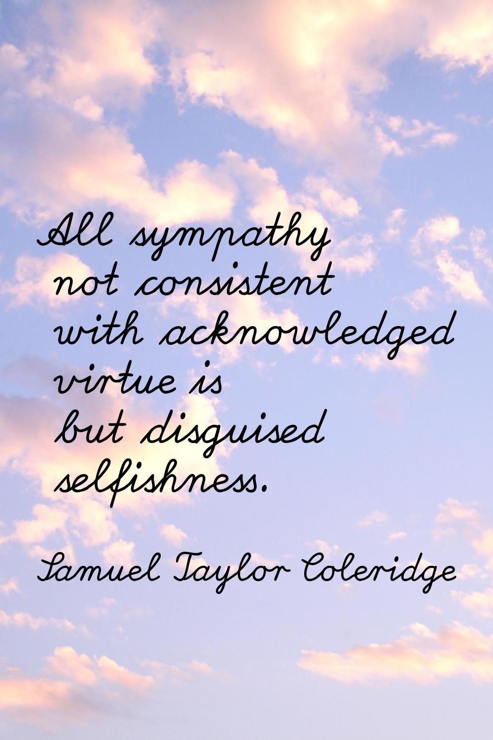 All sympathy not consistent with acknowledged virtue is but disguised selfishness.