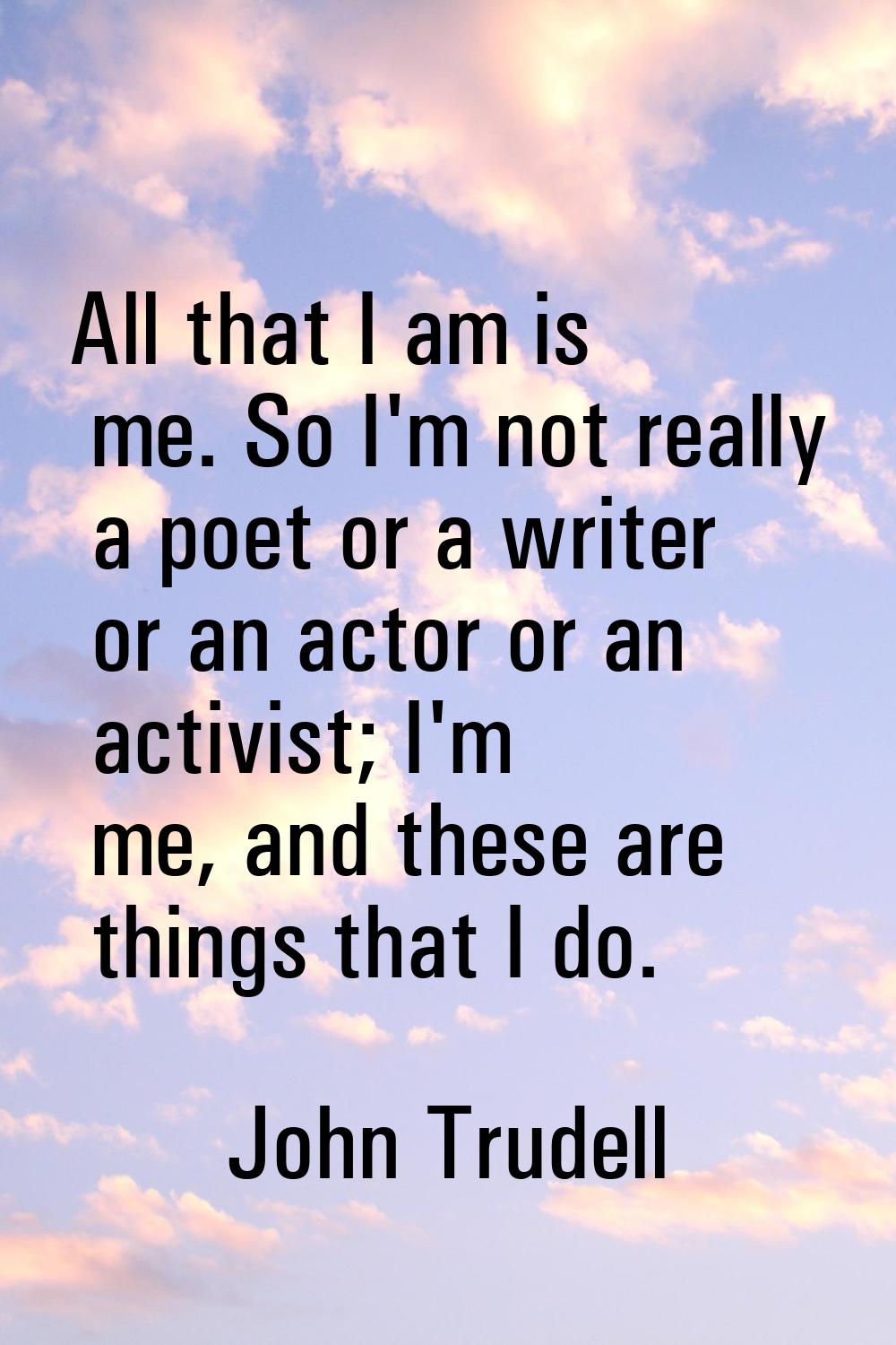 All that I am is me. So I'm not really a poet or a writer or an actor or an activist; I'm me, and t
