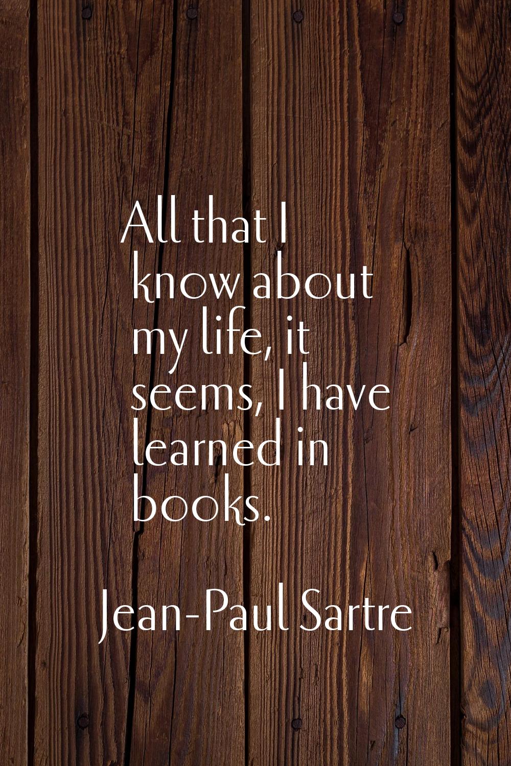 All that I know about my life, it seems, I have learned in books.