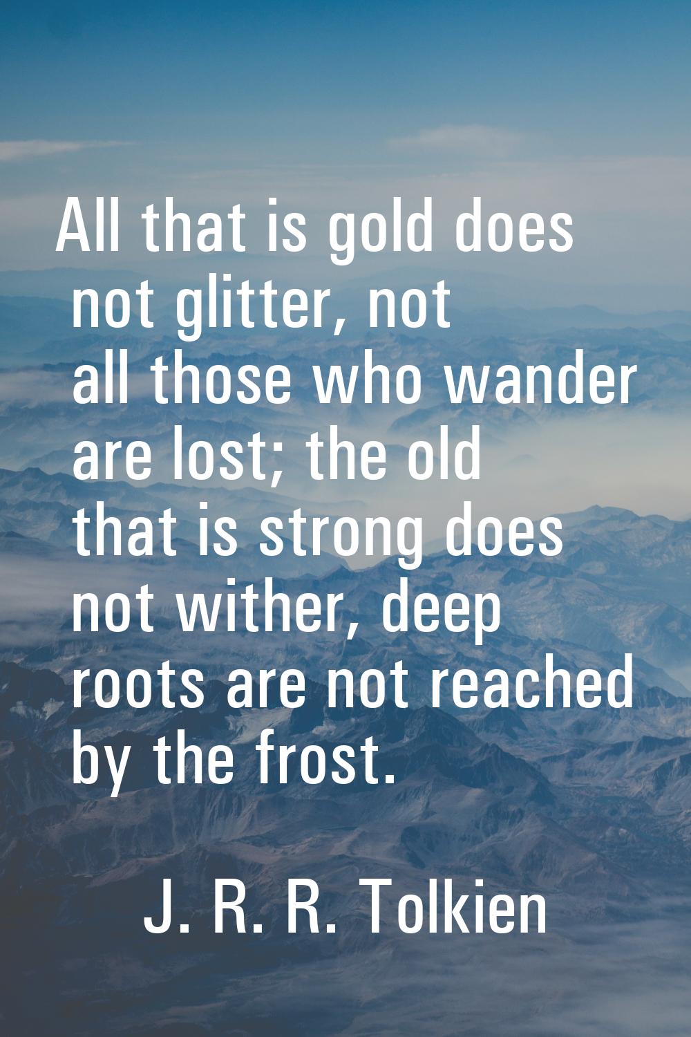 All that is gold does not glitter, not all those who wander are lost; the old that is strong does n