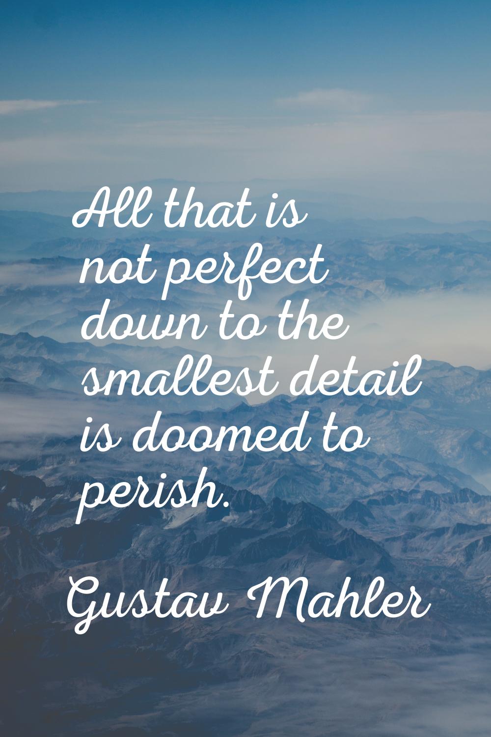 All that is not perfect down to the smallest detail is doomed to perish.