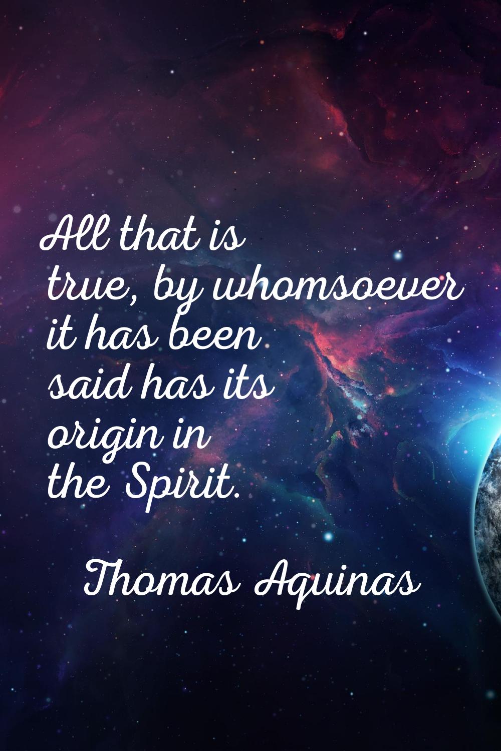 All that is true, by whomsoever it has been said has its origin in the Spirit.