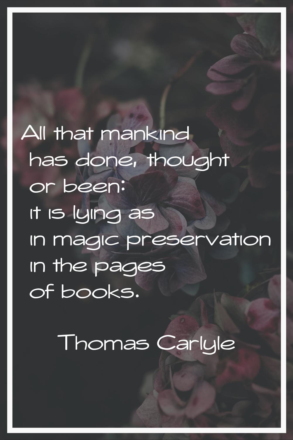 All that mankind has done, thought or been: it is lying as in magic preservation in the pages of bo