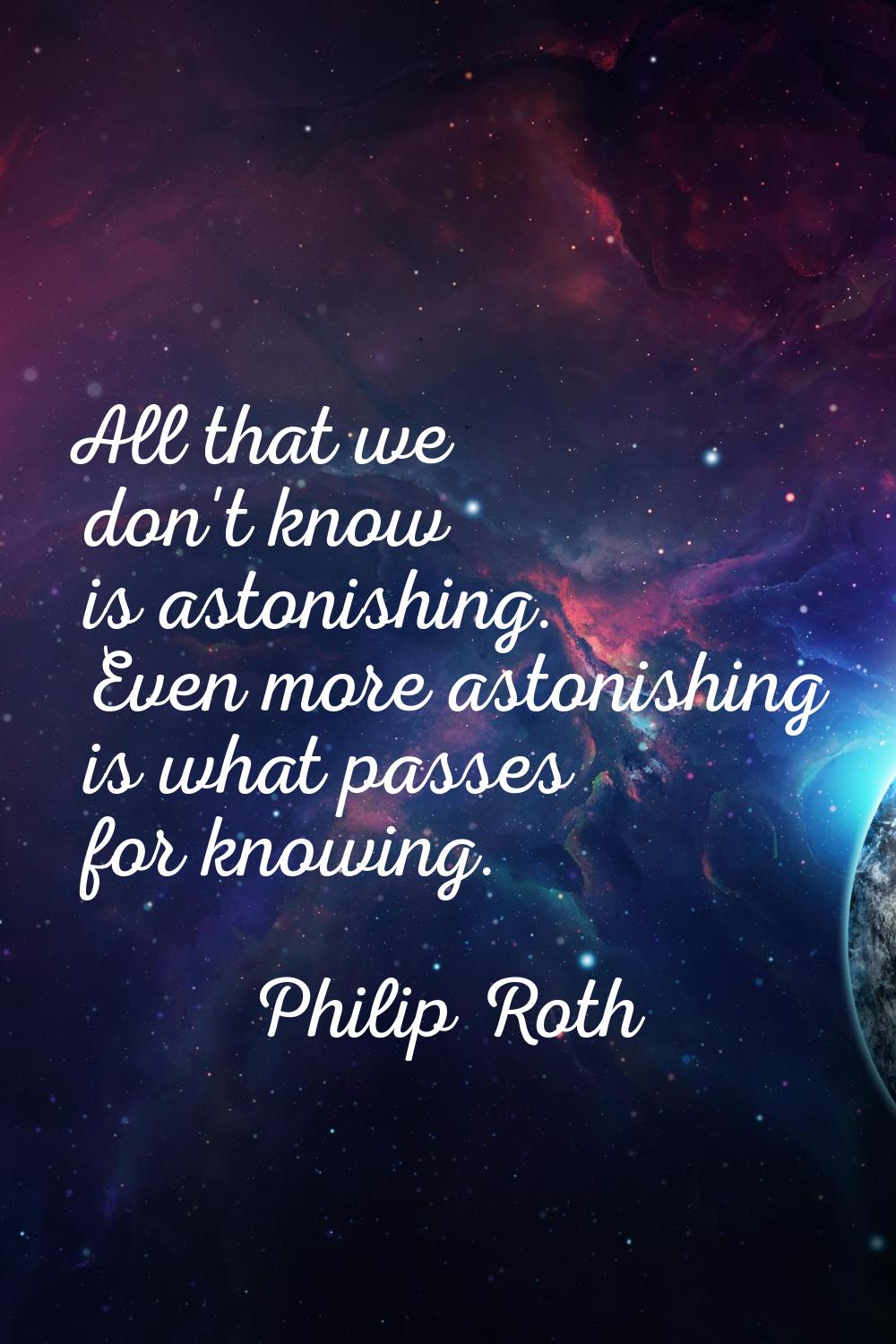 All that we don't know is astonishing. Even more astonishing is what passes for knowing.