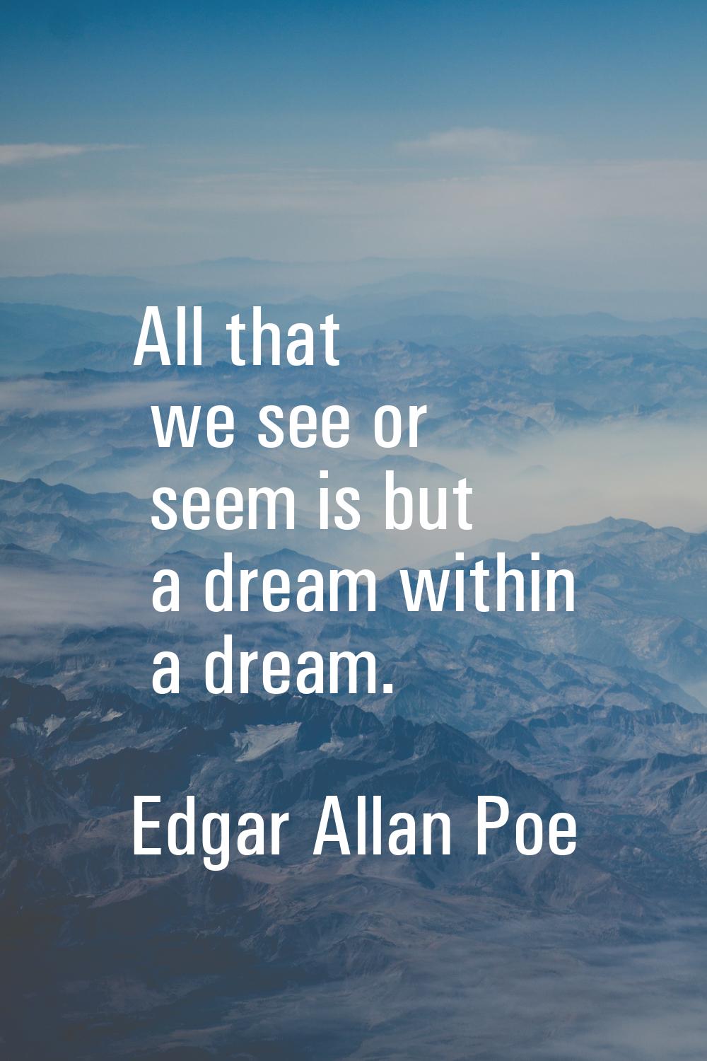 All that we see or seem is but a dream within a dream.