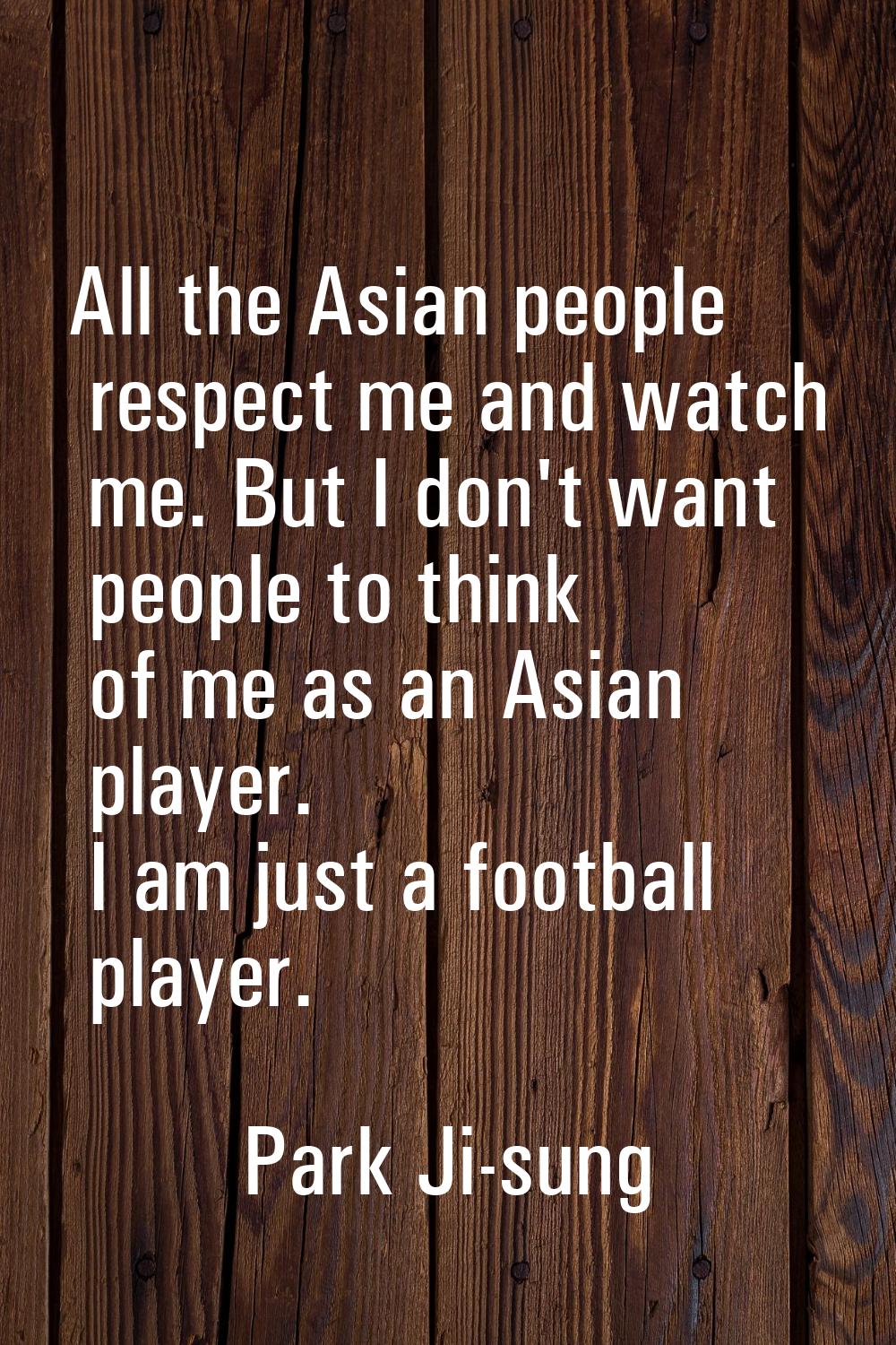 All the Asian people respect me and watch me. But I don't want people to think of me as an Asian pl