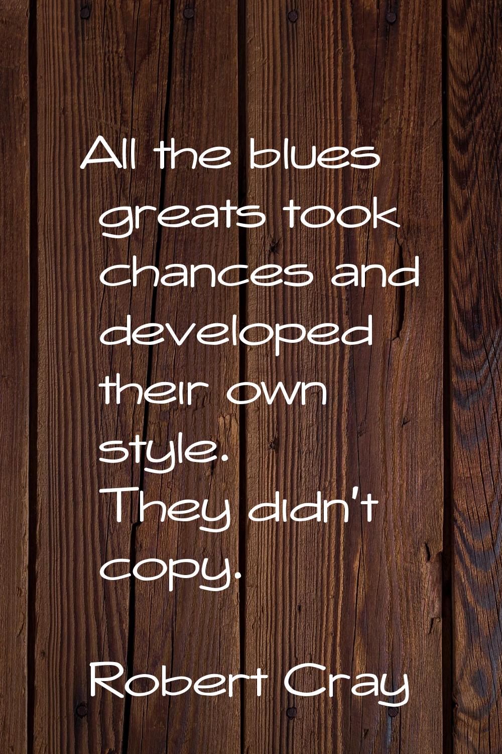 All the blues greats took chances and developed their own style. They didn't copy.