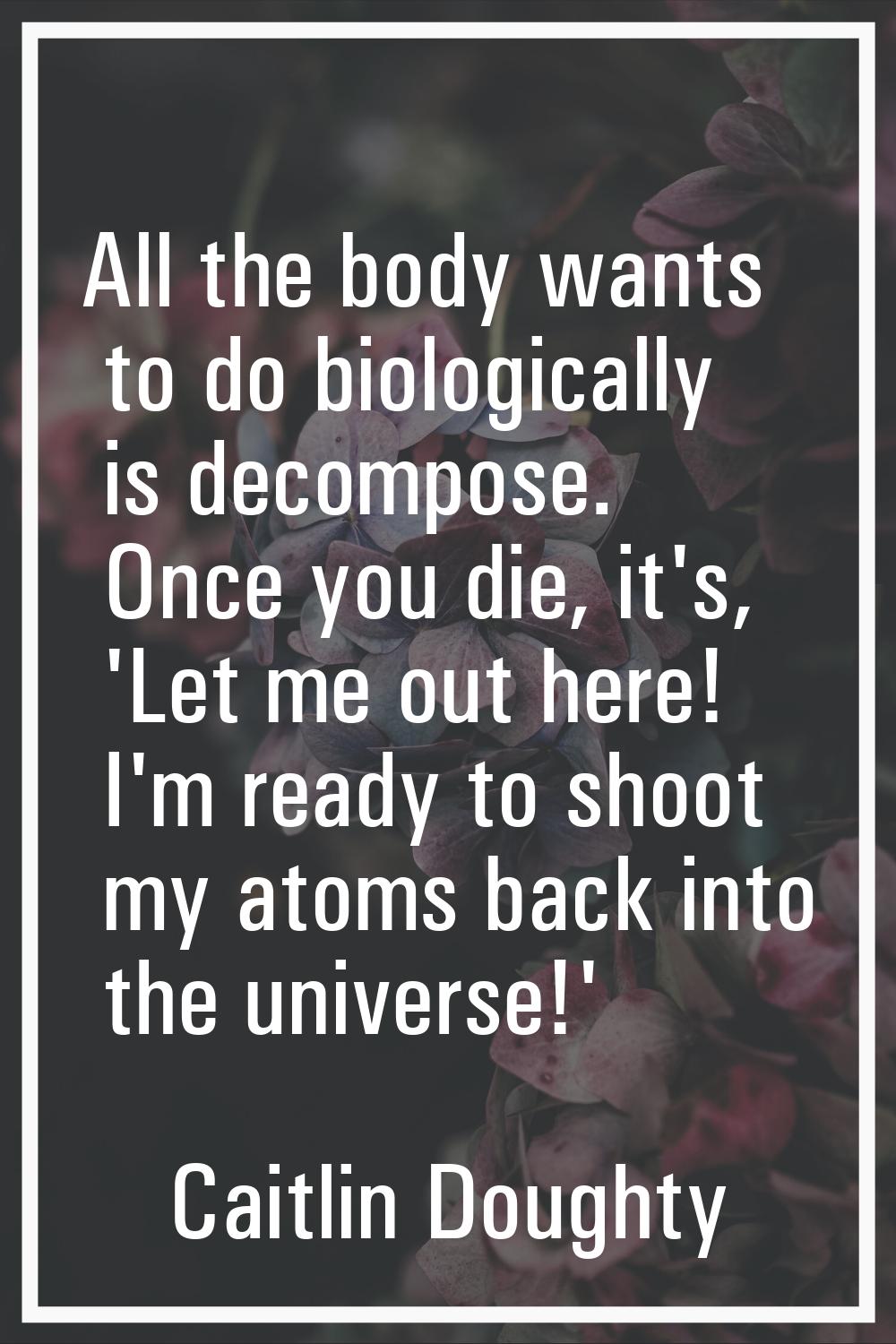All the body wants to do biologically is decompose. Once you die, it's, 'Let me out here! I'm ready