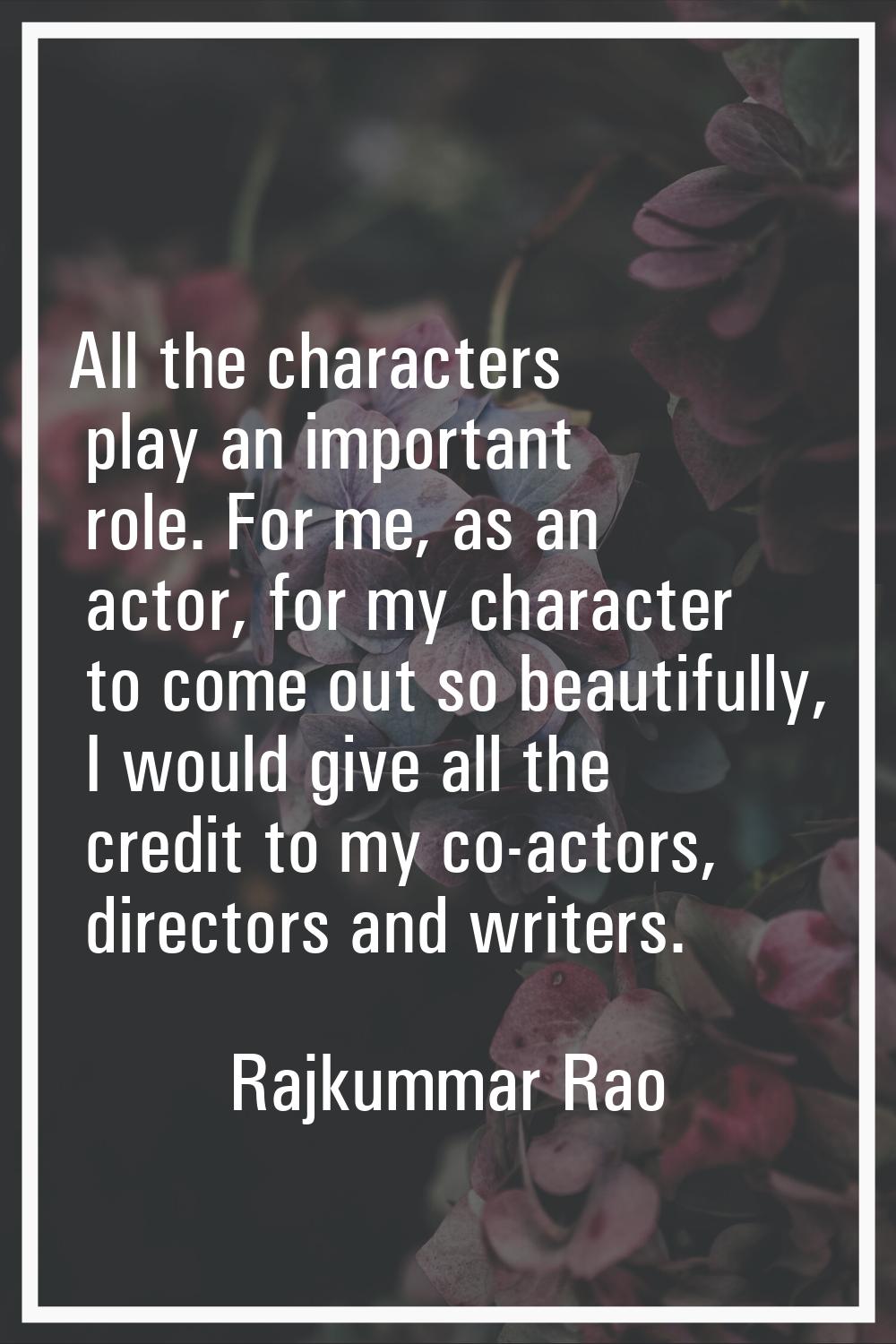 All the characters play an important role. For me, as an actor, for my character to come out so bea