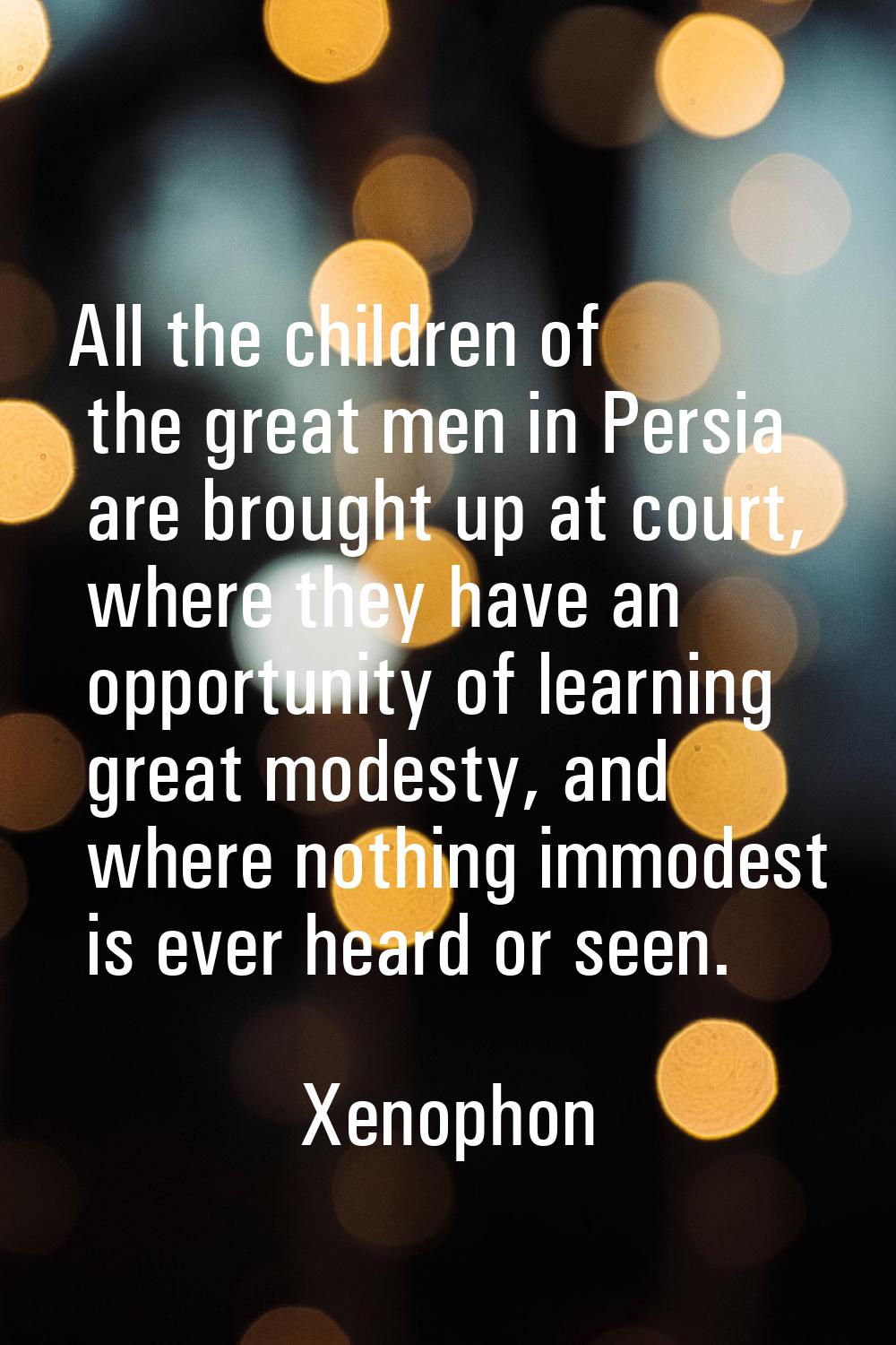 All the children of the great men in Persia are brought up at court, where they have an opportunity