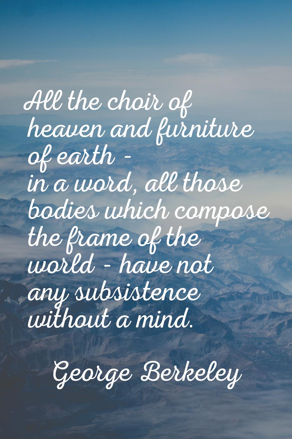 All the choir of heaven and furniture of earth - in a word, all those bodies which compose the fram