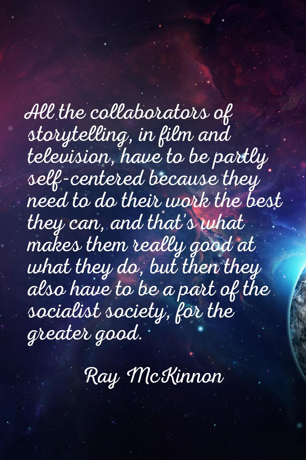 All the collaborators of storytelling, in film and television, have to be partly self-centered beca
