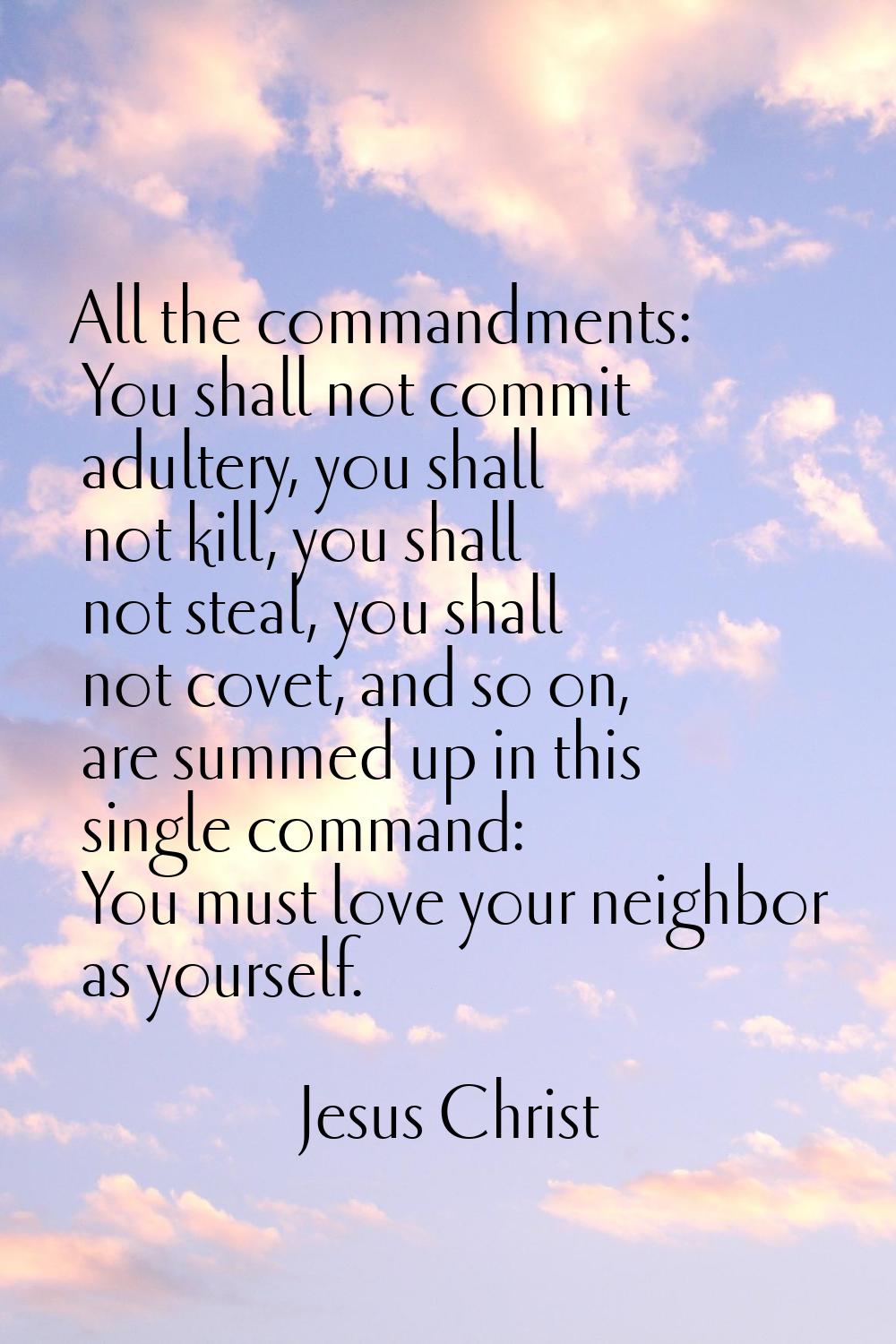 All the commandments: You shall not commit adultery, you shall not kill, you shall not steal, you s