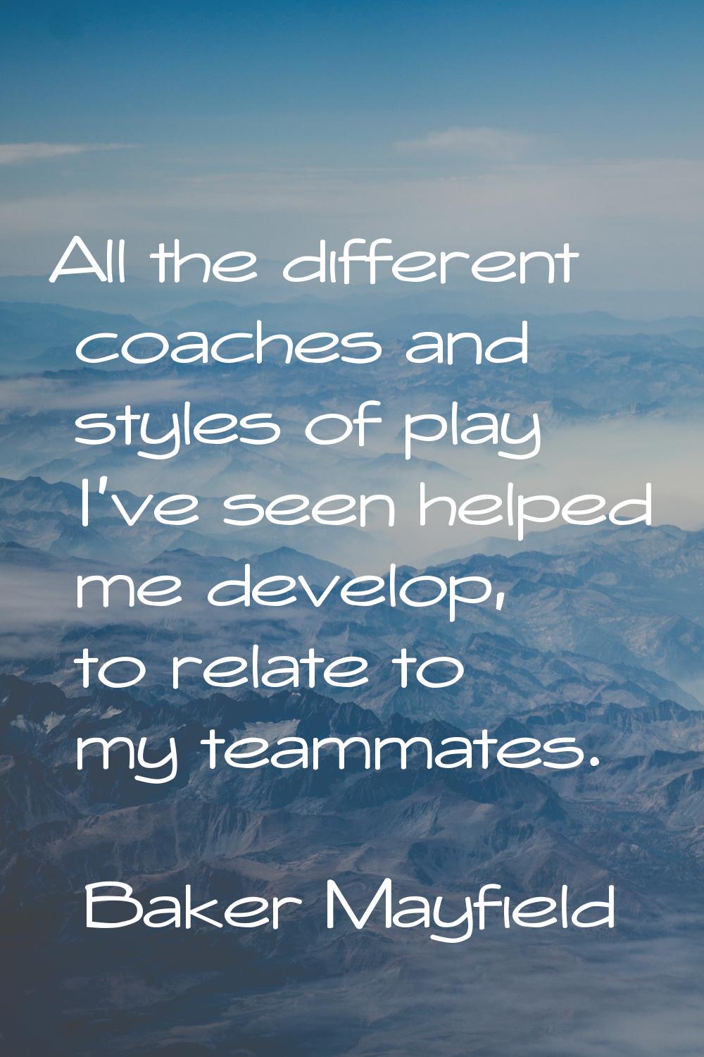 All the different coaches and styles of play I've seen helped me develop, to relate to my teammates