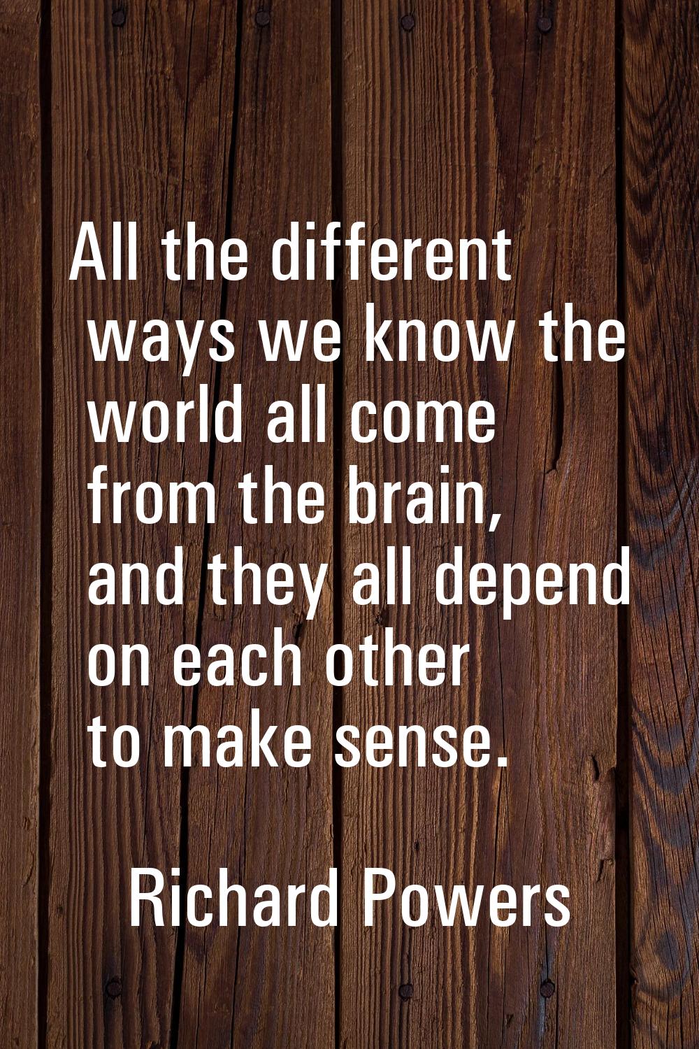 All the different ways we know the world all come from the brain, and they all depend on each other