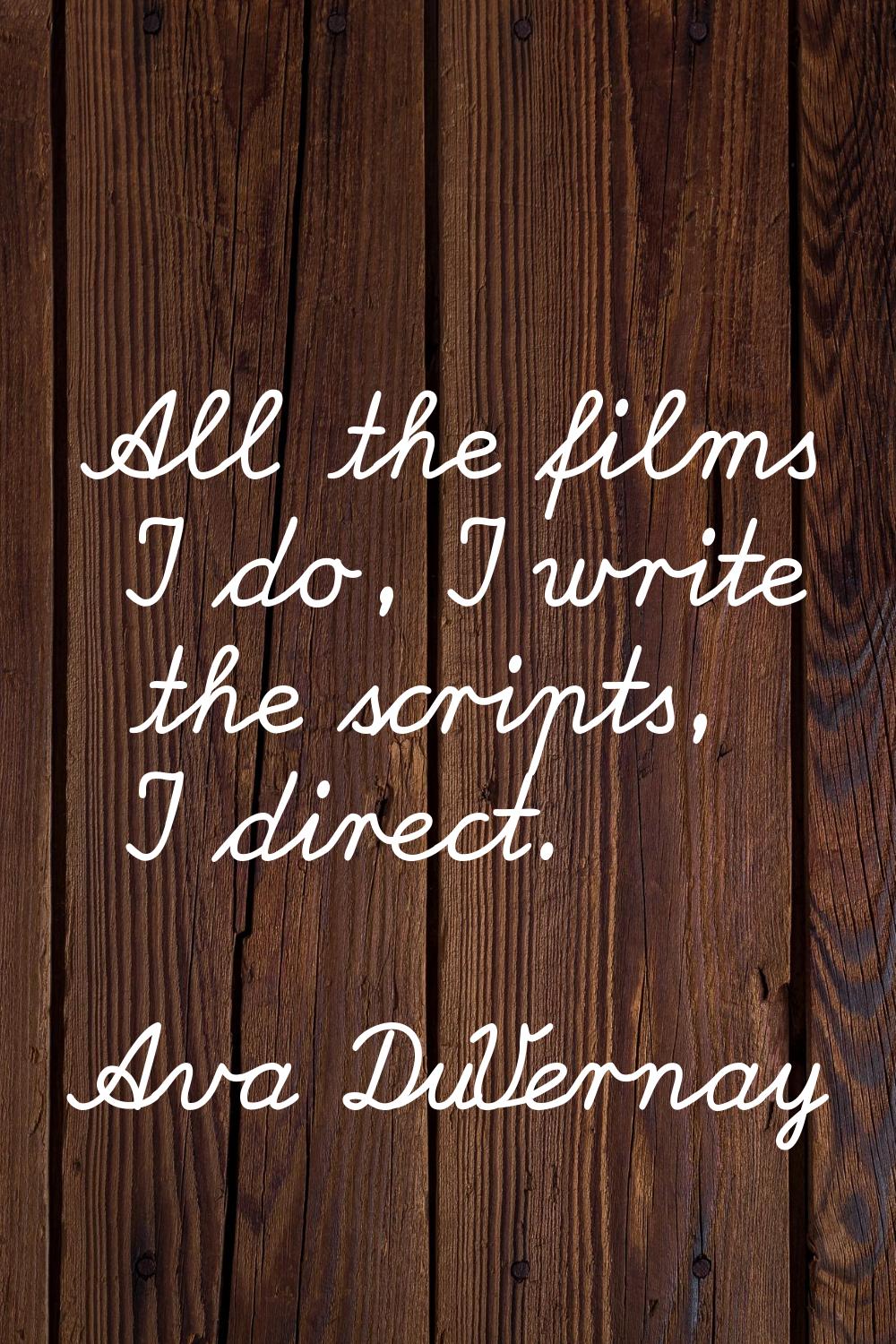 All the films I do, I write the scripts, I direct.