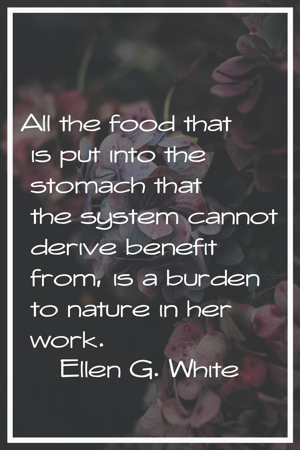 All the food that is put into the stomach that the system cannot derive benefit from, is a burden t