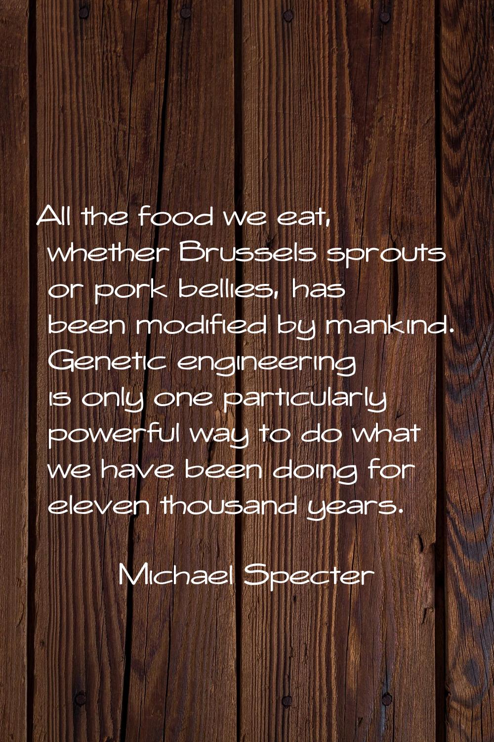 All the food we eat, whether Brussels sprouts or pork bellies, has been modified by mankind. Geneti