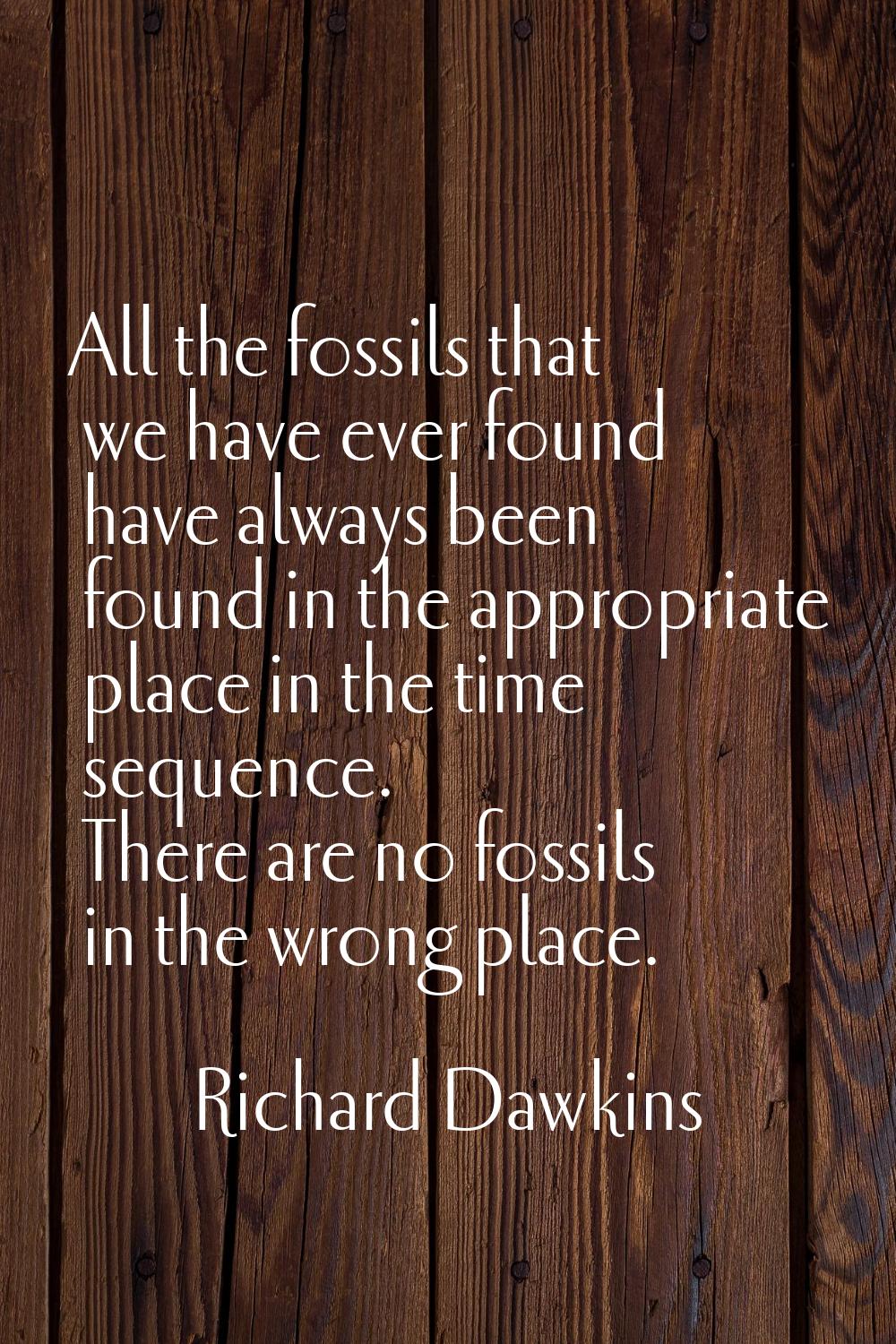 All the fossils that we have ever found have always been found in the appropriate place in the time
