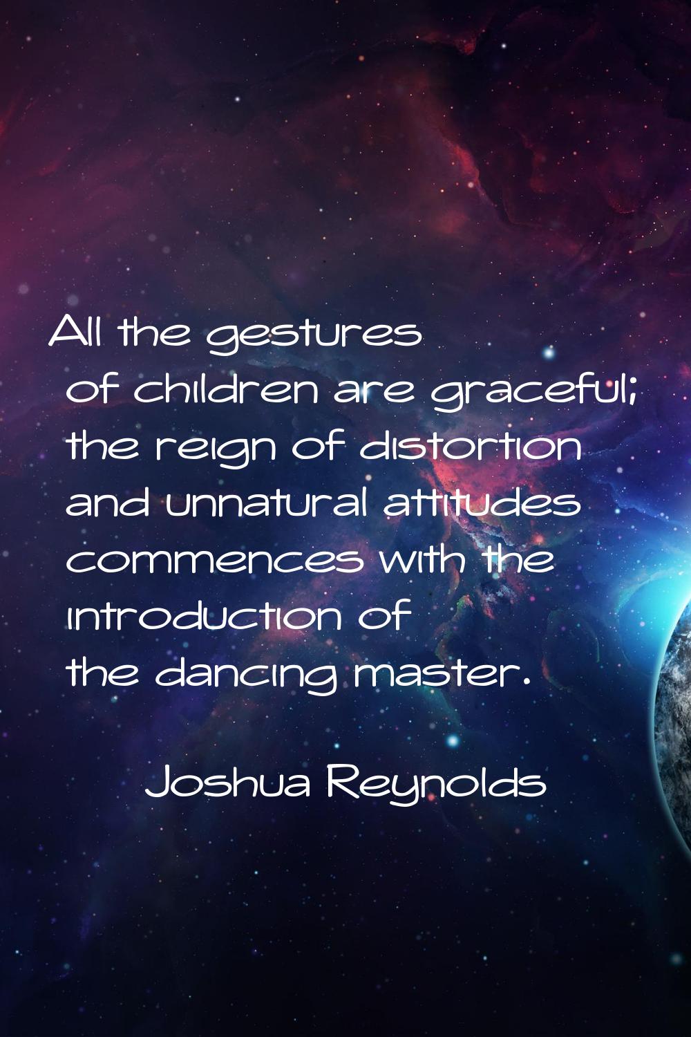 All the gestures of children are graceful; the reign of distortion and unnatural attitudes commence