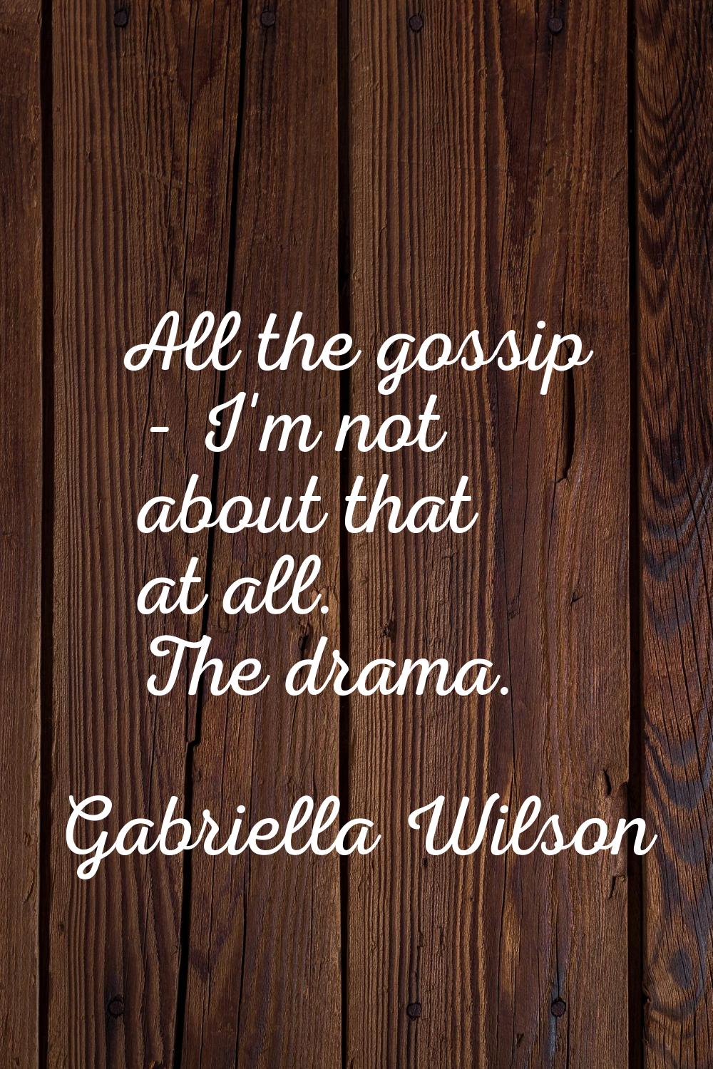 All the gossip - I'm not about that at all. The drama.