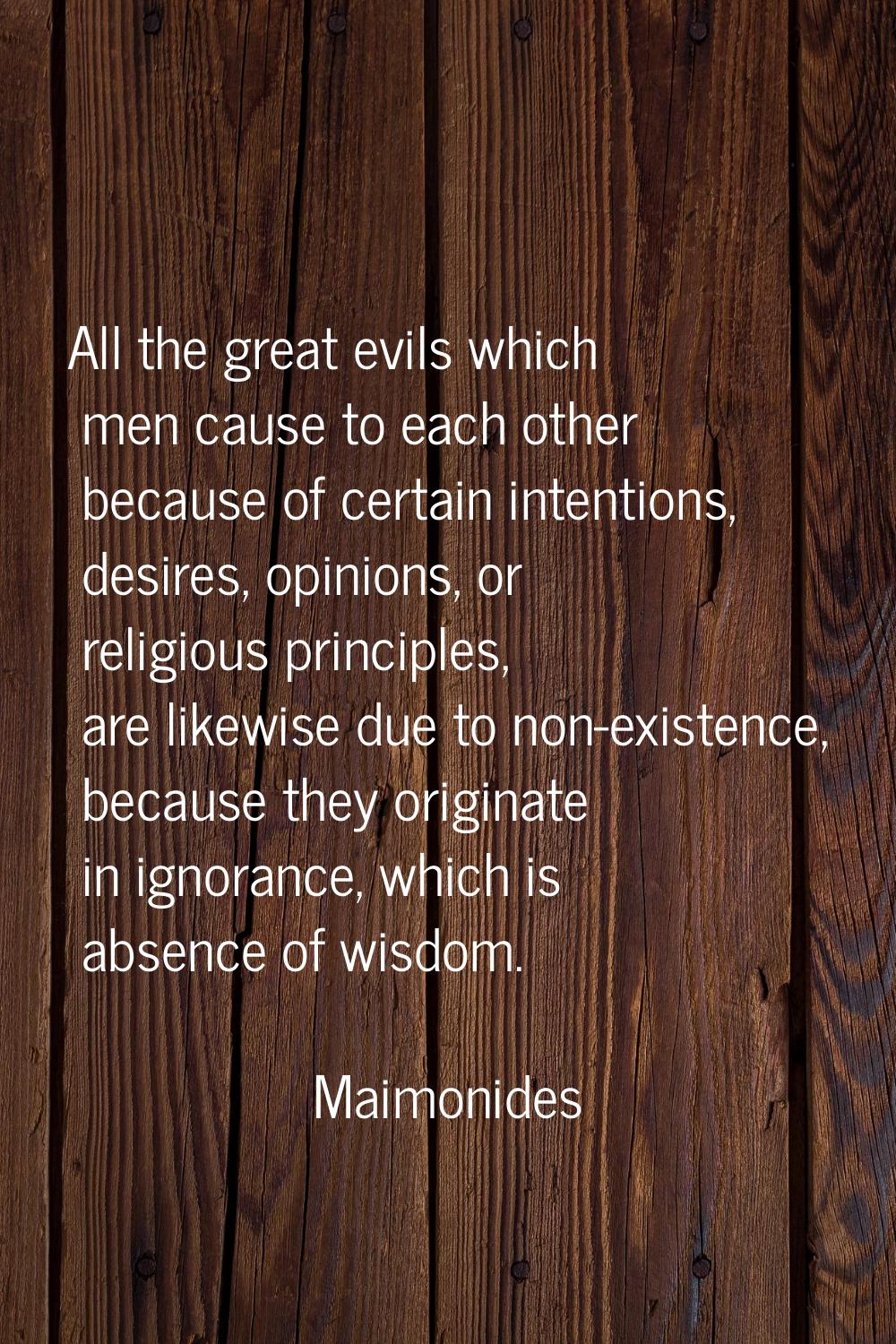 All the great evils which men cause to each other because of certain intentions, desires, opinions,