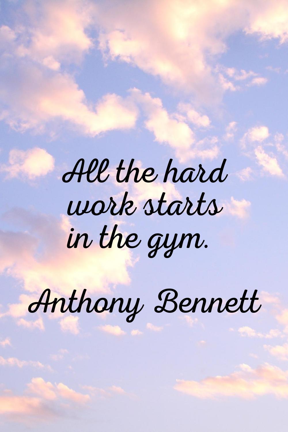 All the hard work starts in the gym.